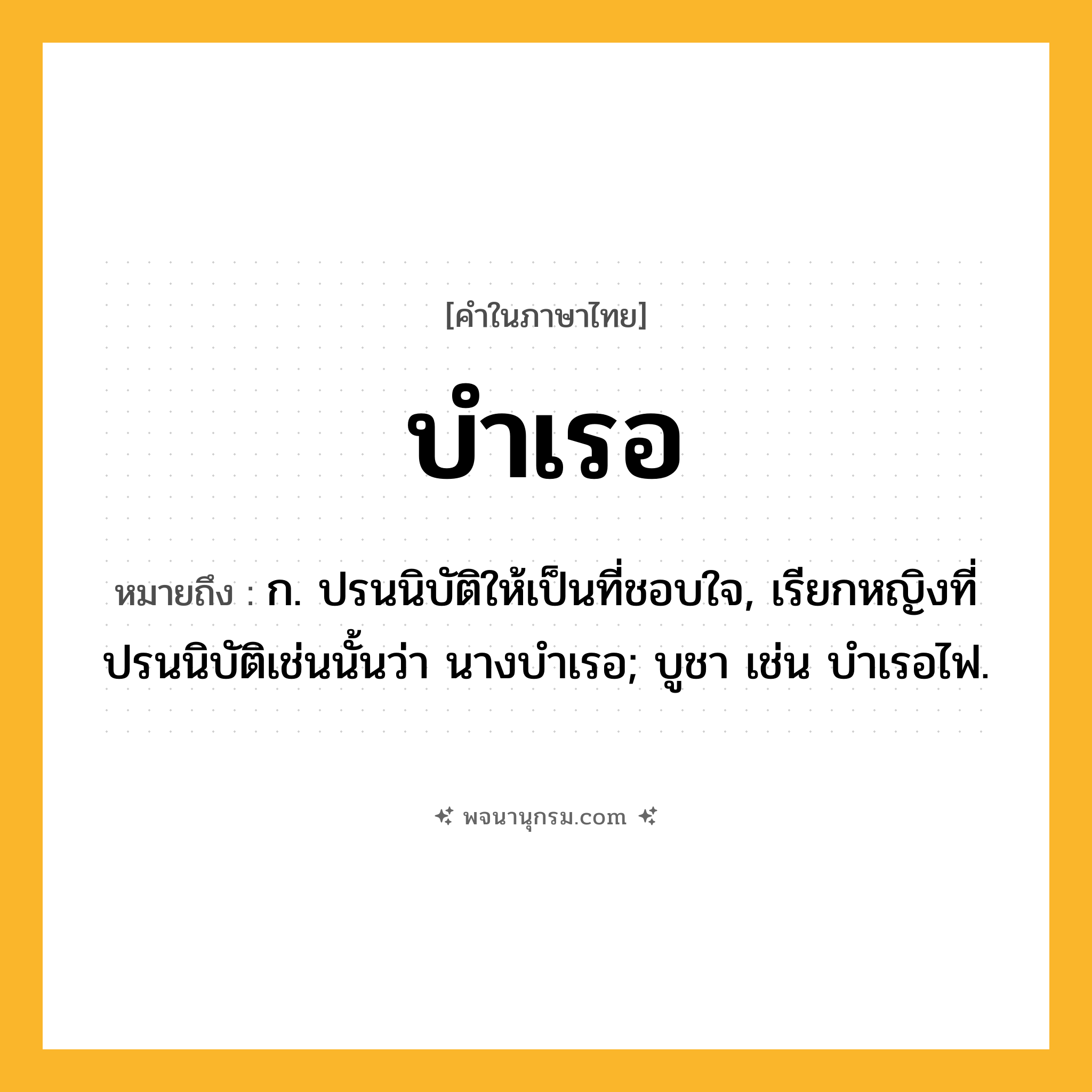 บำเรอ ความหมาย หมายถึงอะไร?, คำในภาษาไทย บำเรอ หมายถึง ก. ปรนนิบัติให้เป็นที่ชอบใจ, เรียกหญิงที่ปรนนิบัติเช่นนั้นว่า นางบําเรอ; บูชา เช่น บําเรอไฟ.
