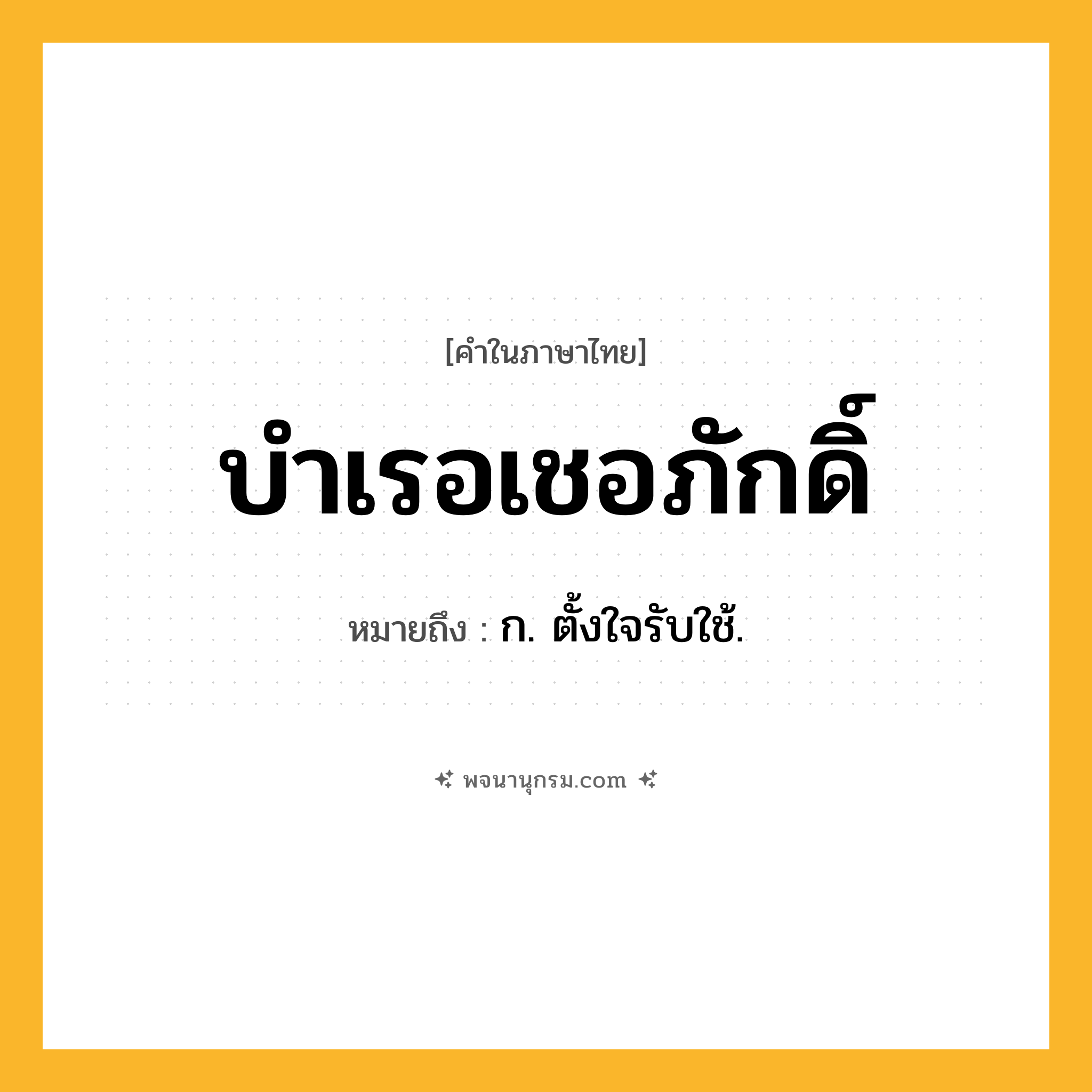 บำเรอเชอภักดิ์ ความหมาย หมายถึงอะไร?, คำในภาษาไทย บำเรอเชอภักดิ์ หมายถึง ก. ตั้งใจรับใช้.