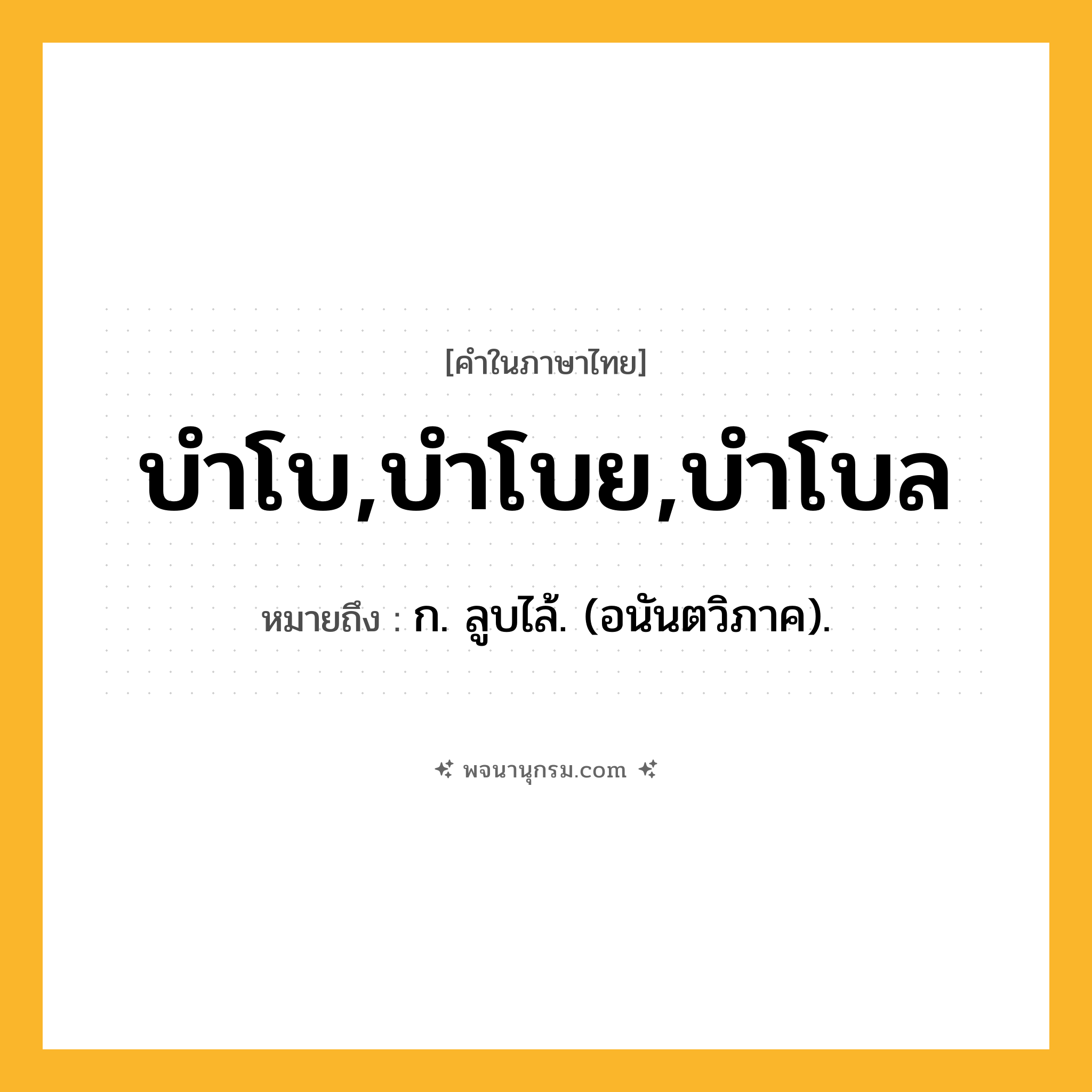 บำโบ,บำโบย,บำโบล ความหมาย หมายถึงอะไร?, คำในภาษาไทย บำโบ,บำโบย,บำโบล หมายถึง ก. ลูบไล้. (อนันตวิภาค).