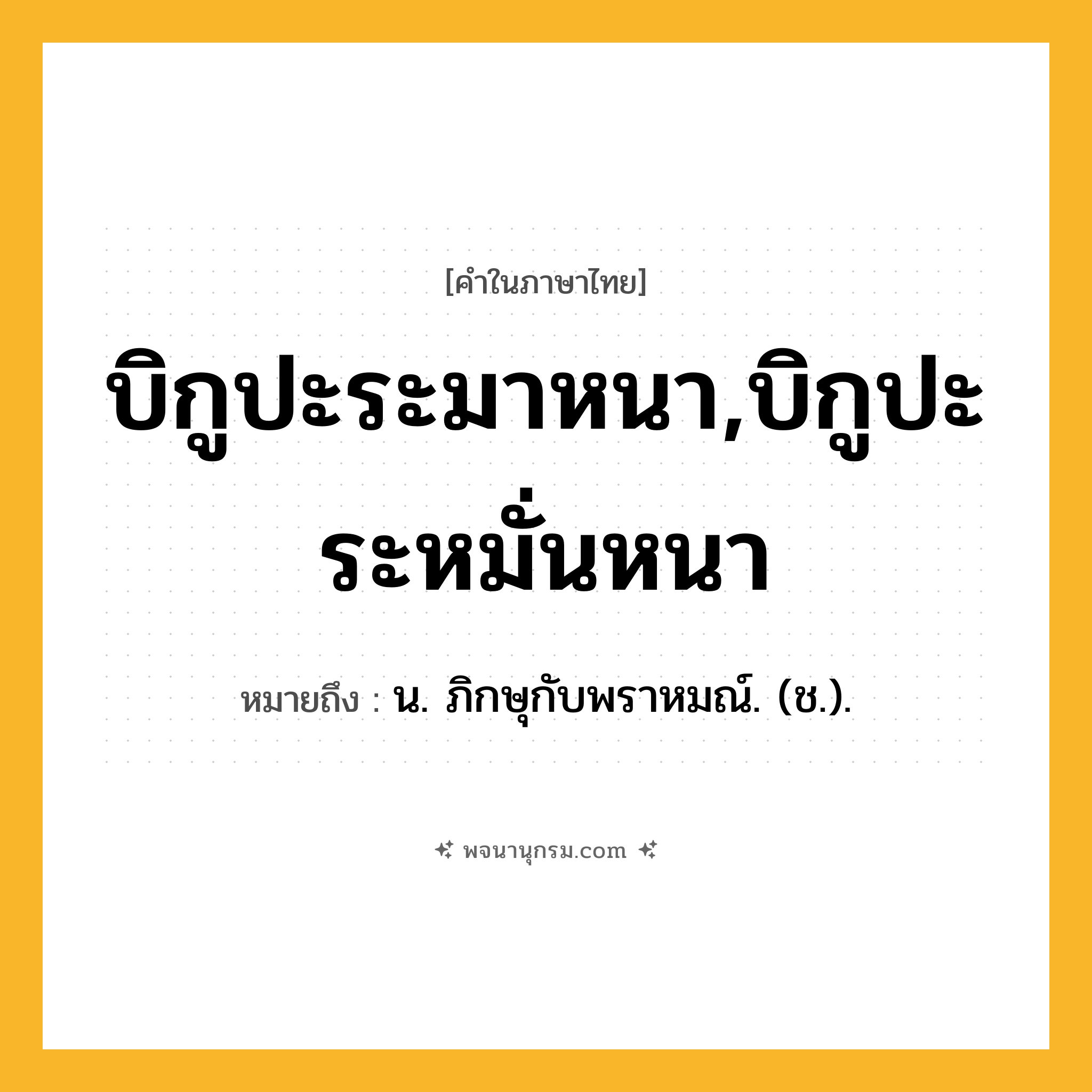 บิกูปะระมาหนา,บิกูปะระหมั่นหนา ความหมาย หมายถึงอะไร?, คำในภาษาไทย บิกูปะระมาหนา,บิกูปะระหมั่นหนา หมายถึง น. ภิกษุกับพราหมณ์. (ช.).