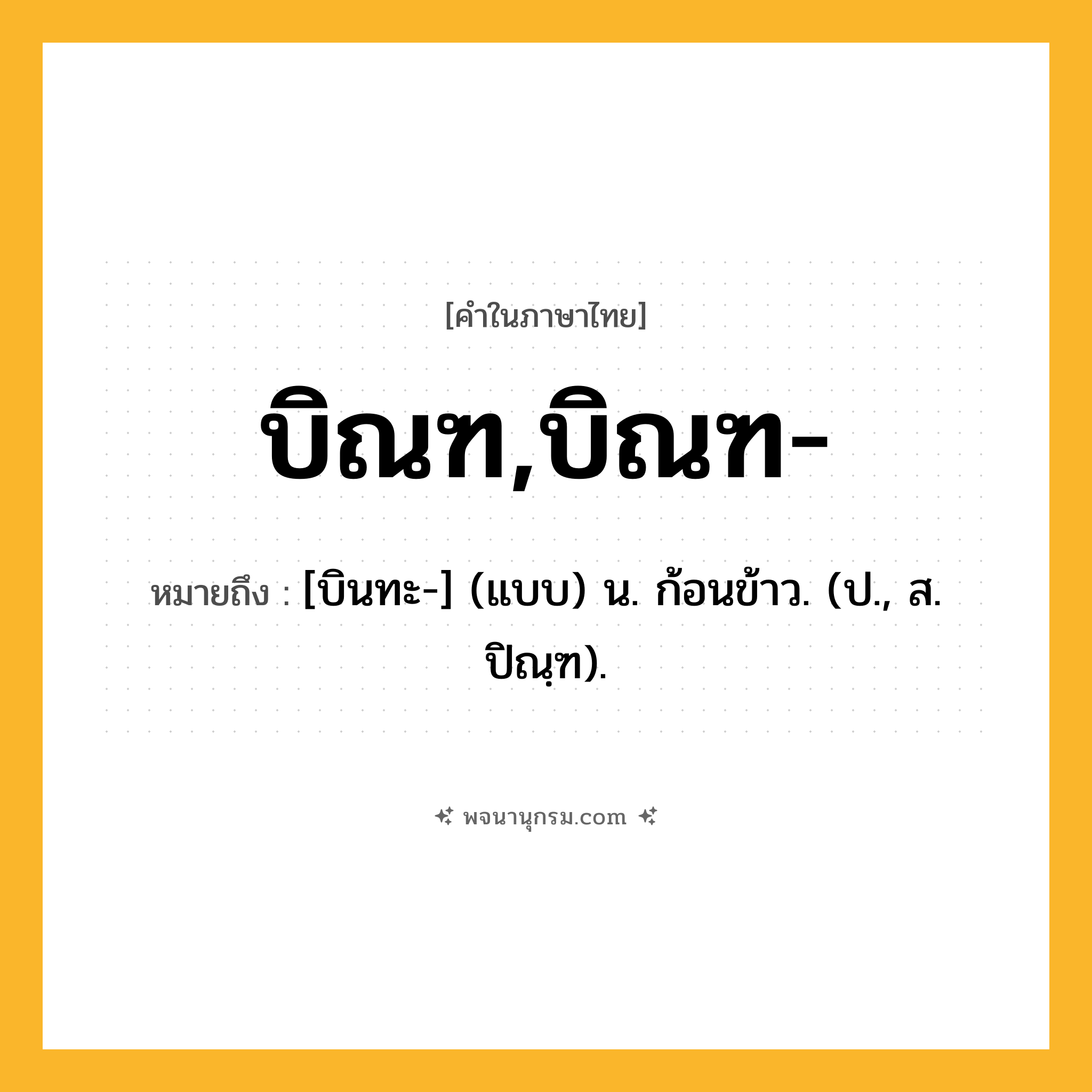 บิณฑ,บิณฑ- ความหมาย หมายถึงอะไร?, คำในภาษาไทย บิณฑ,บิณฑ- หมายถึง [บินทะ-] (แบบ) น. ก้อนข้าว. (ป., ส. ปิณฺฑ).