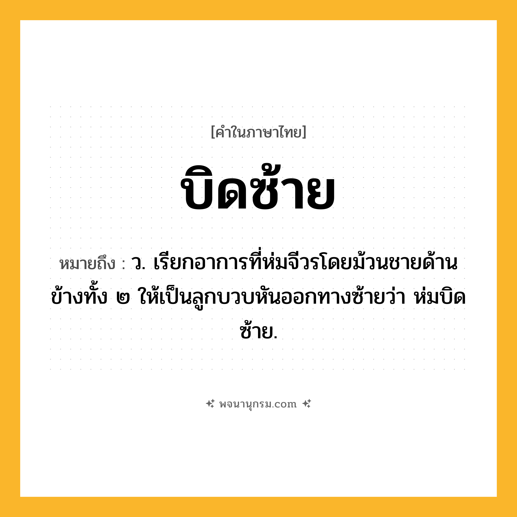 บิดซ้าย ความหมาย หมายถึงอะไร?, คำในภาษาไทย บิดซ้าย หมายถึง ว. เรียกอาการที่ห่มจีวรโดยม้วนชายด้านข้างทั้ง ๒ ให้เป็นลูกบวบหันออกทางซ้ายว่า ห่มบิดซ้าย.