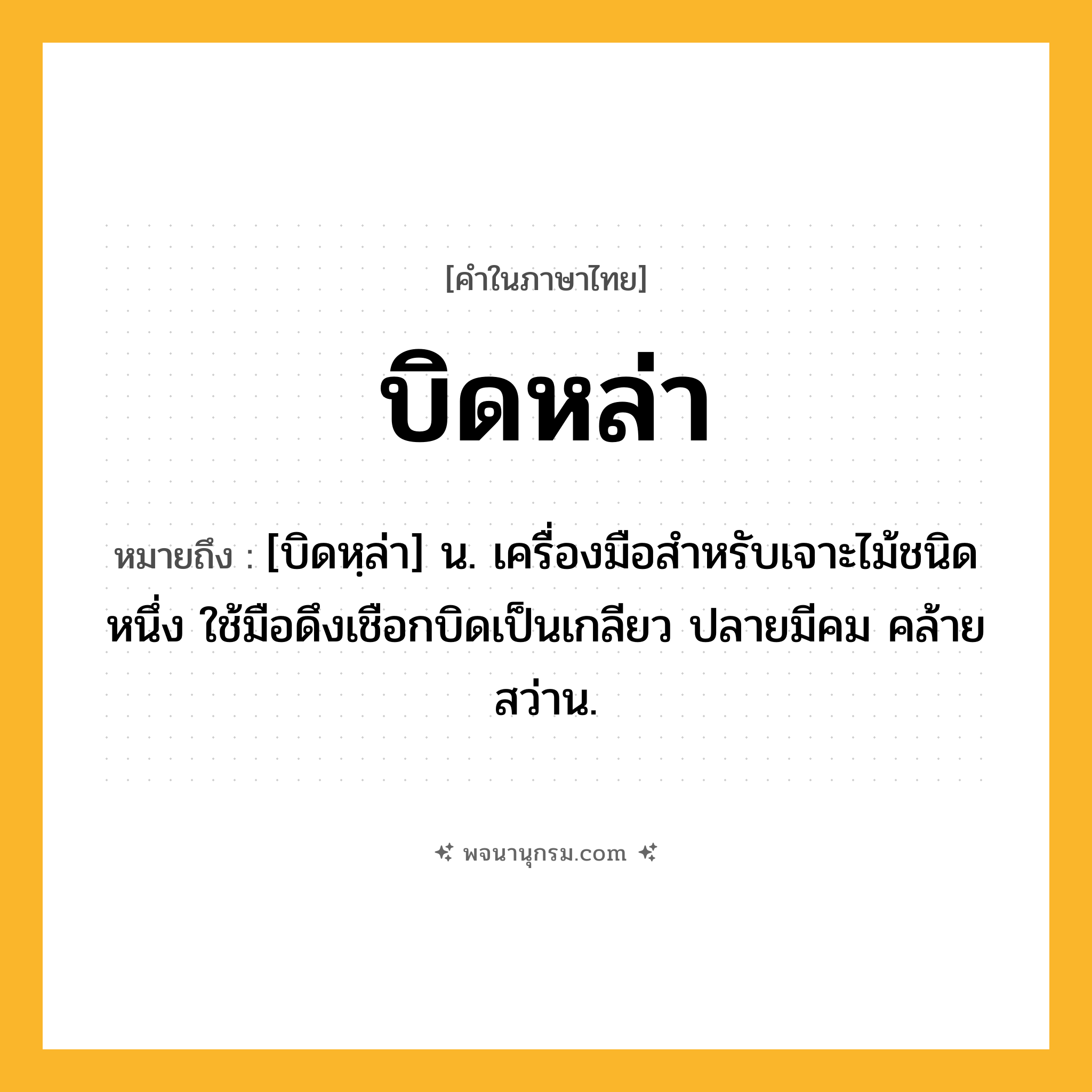 บิดหล่า ความหมาย หมายถึงอะไร?, คำในภาษาไทย บิดหล่า หมายถึง [บิดหฺล่า] น. เครื่องมือสําหรับเจาะไม้ชนิดหนึ่ง ใช้มือดึงเชือกบิดเป็นเกลียว ปลายมีคม คล้ายสว่าน.