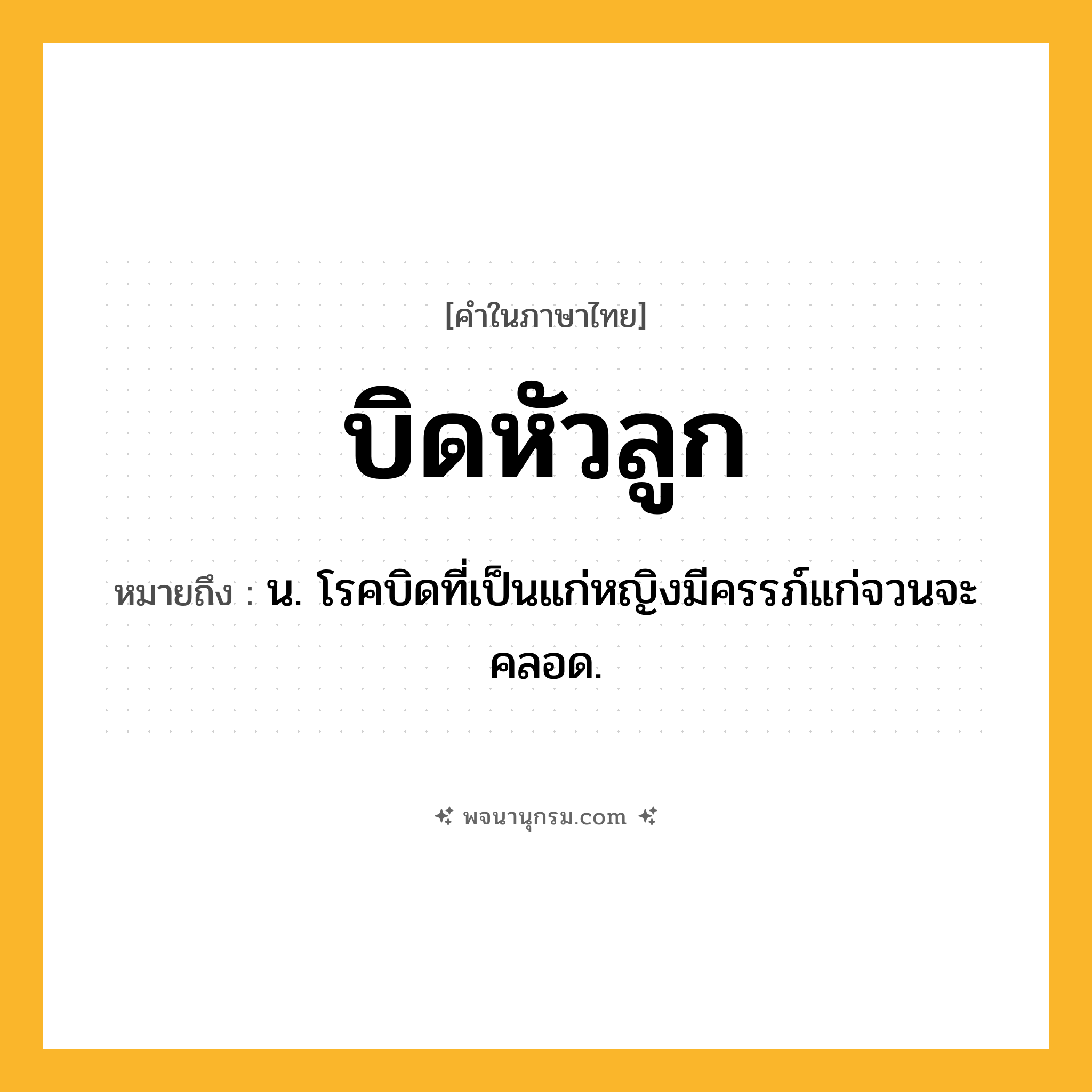บิดหัวลูก ความหมาย หมายถึงอะไร?, คำในภาษาไทย บิดหัวลูก หมายถึง น. โรคบิดที่เป็นแก่หญิงมีครรภ์แก่จวนจะคลอด.