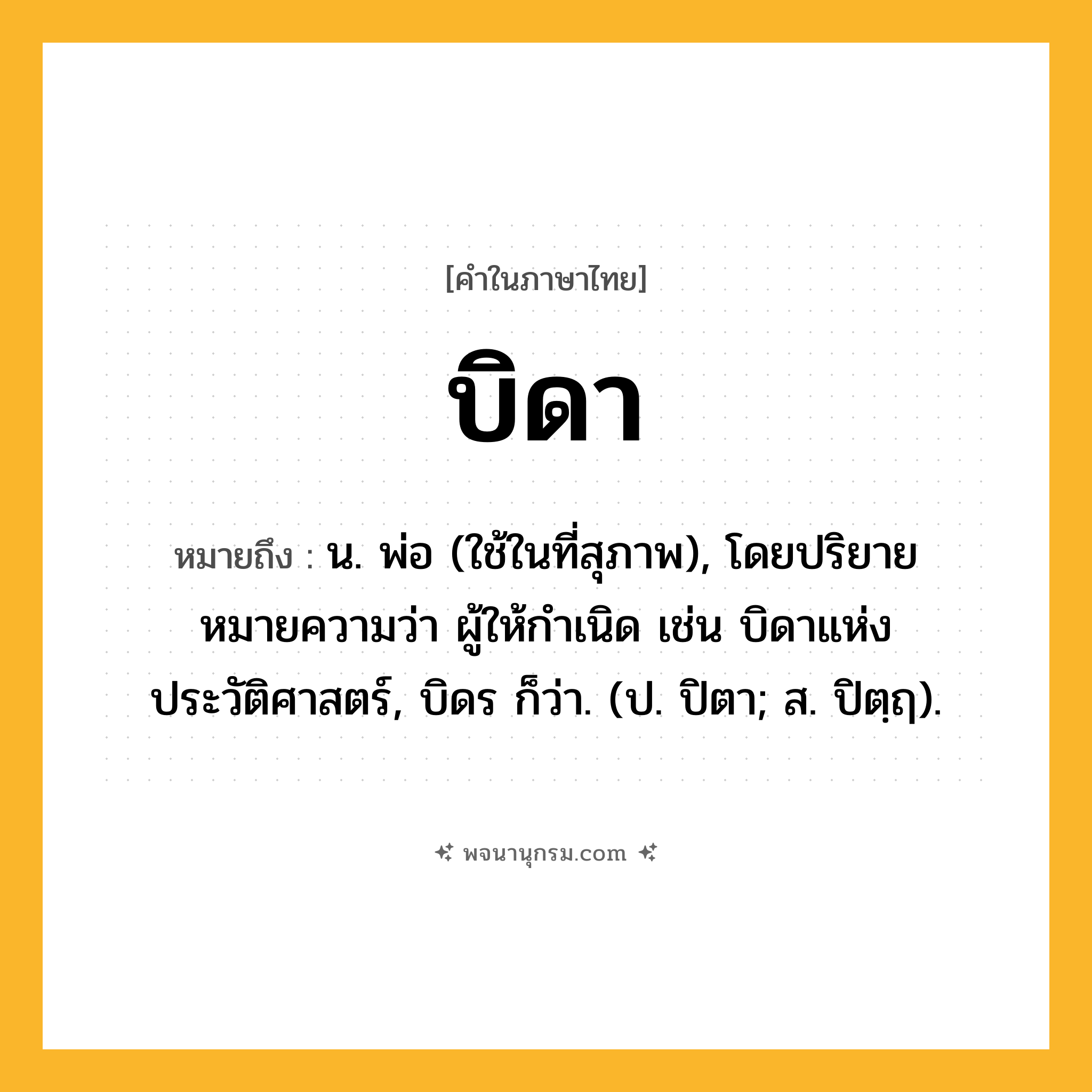 บิดา ความหมาย หมายถึงอะไร?, คำในภาษาไทย บิดา หมายถึง น. พ่อ (ใช้ในที่สุภาพ), โดยปริยายหมายความว่า ผู้ให้กําเนิด เช่น บิดาแห่งประวัติศาสตร์, บิดร ก็ว่า. (ป. ปิตา; ส. ปิตฺฤ).