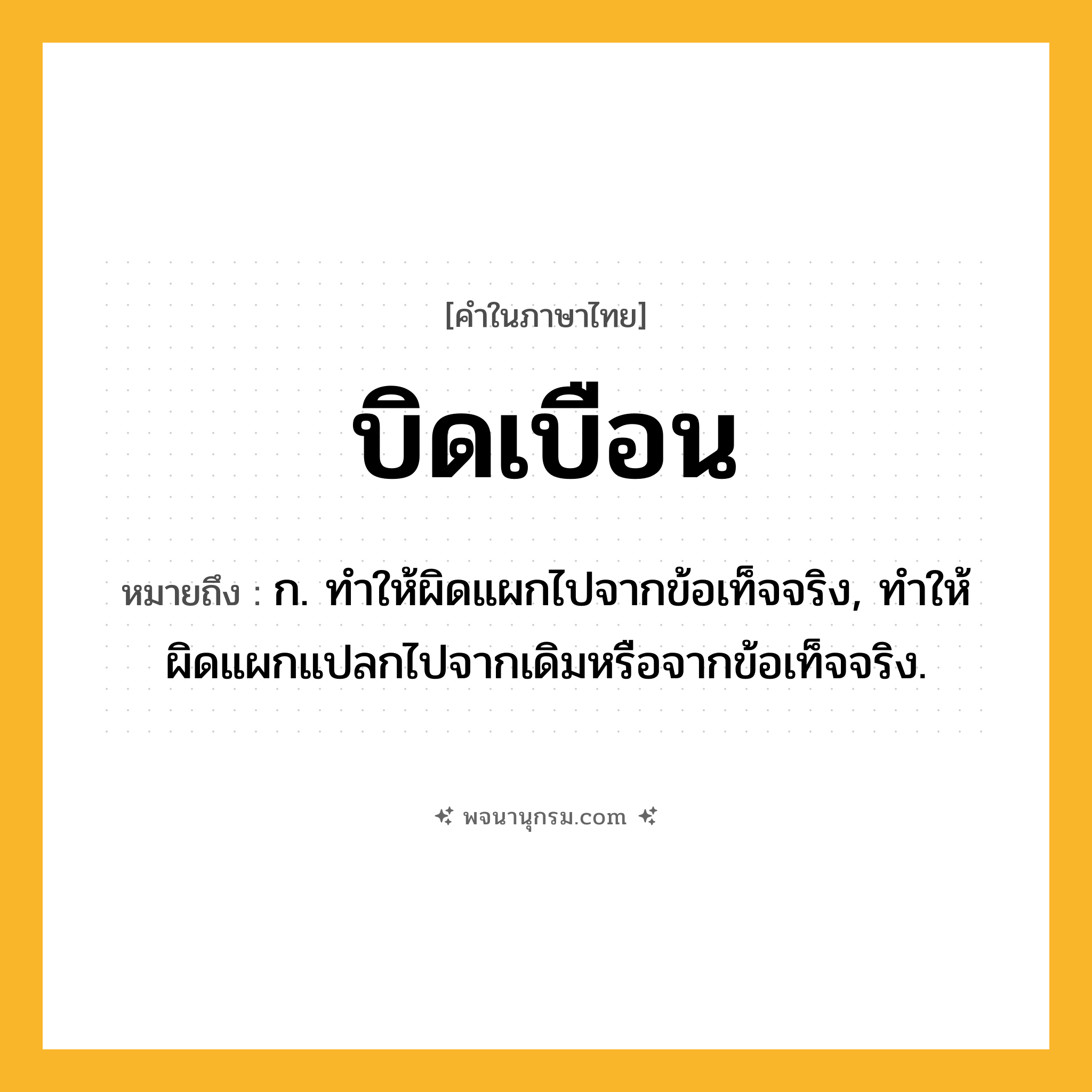 บิดเบือน ความหมาย หมายถึงอะไร?, คำในภาษาไทย บิดเบือน หมายถึง ก. ทําให้ผิดแผกไปจากข้อเท็จจริง, ทําให้ผิดแผกแปลกไปจากเดิมหรือจากข้อเท็จจริง.