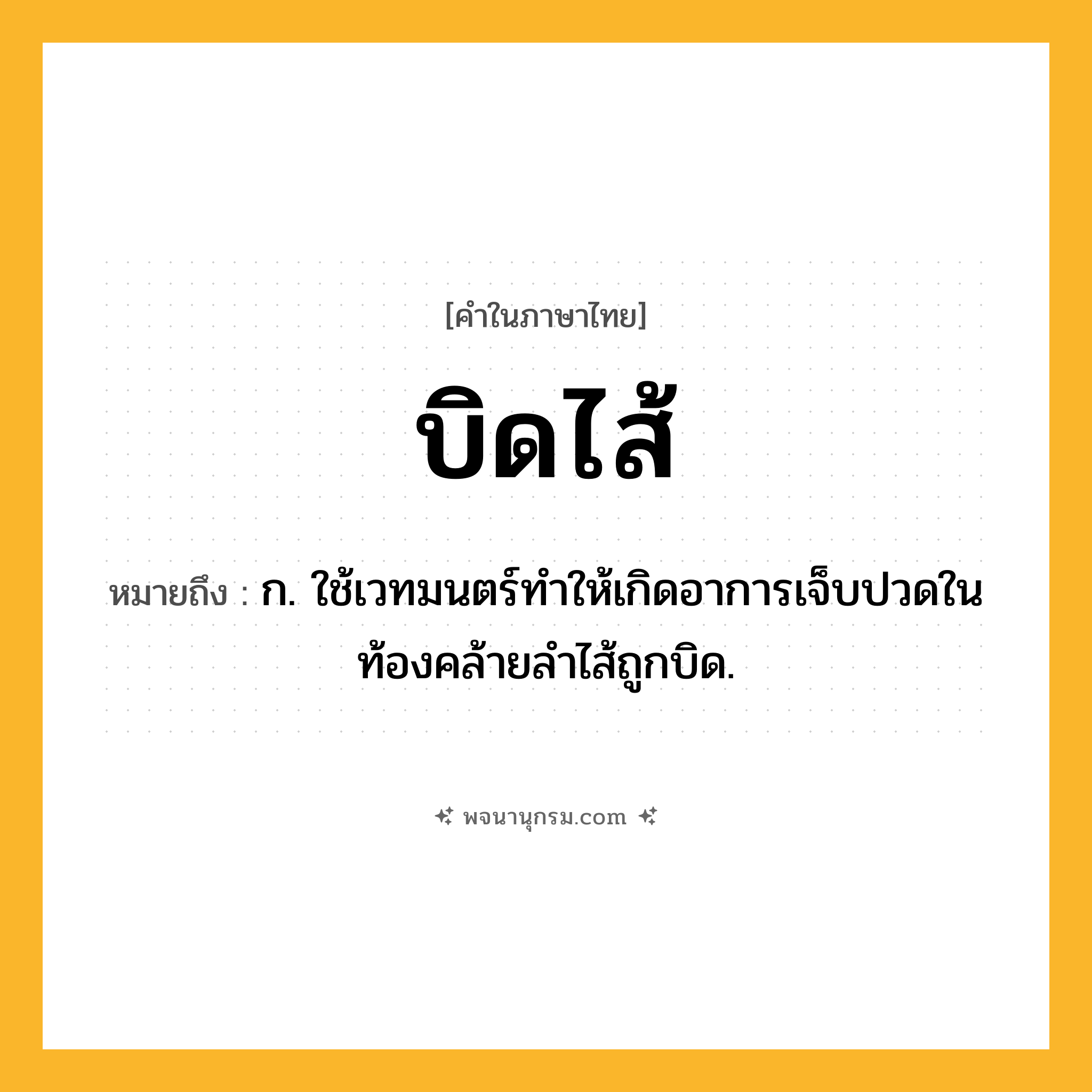 บิดไส้ ความหมาย หมายถึงอะไร?, คำในภาษาไทย บิดไส้ หมายถึง ก. ใช้เวทมนตร์ทําให้เกิดอาการเจ็บปวดในท้องคล้ายลําไส้ถูกบิด.