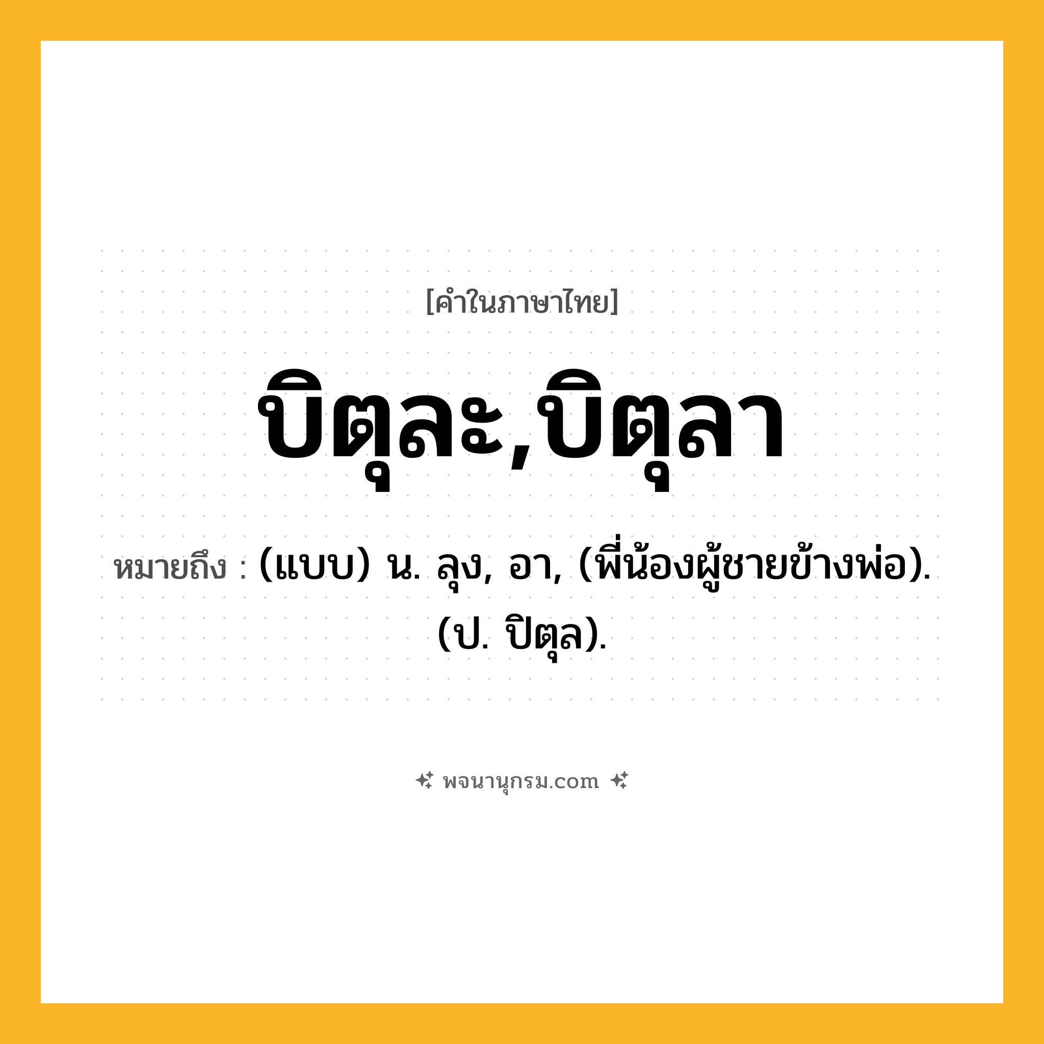 บิตุละ,บิตุลา ความหมาย หมายถึงอะไร?, คำในภาษาไทย บิตุละ,บิตุลา หมายถึง (แบบ) น. ลุง, อา, (พี่น้องผู้ชายข้างพ่อ). (ป. ปิตุล).