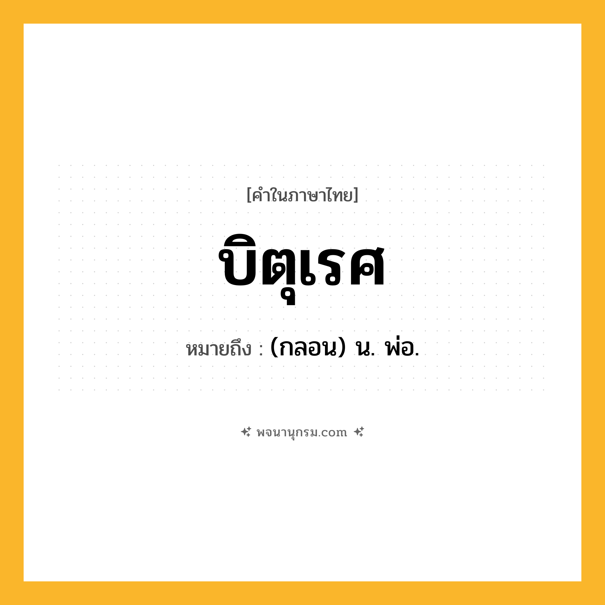 บิตุเรศ ความหมาย หมายถึงอะไร?, คำในภาษาไทย บิตุเรศ หมายถึง (กลอน) น. พ่อ.