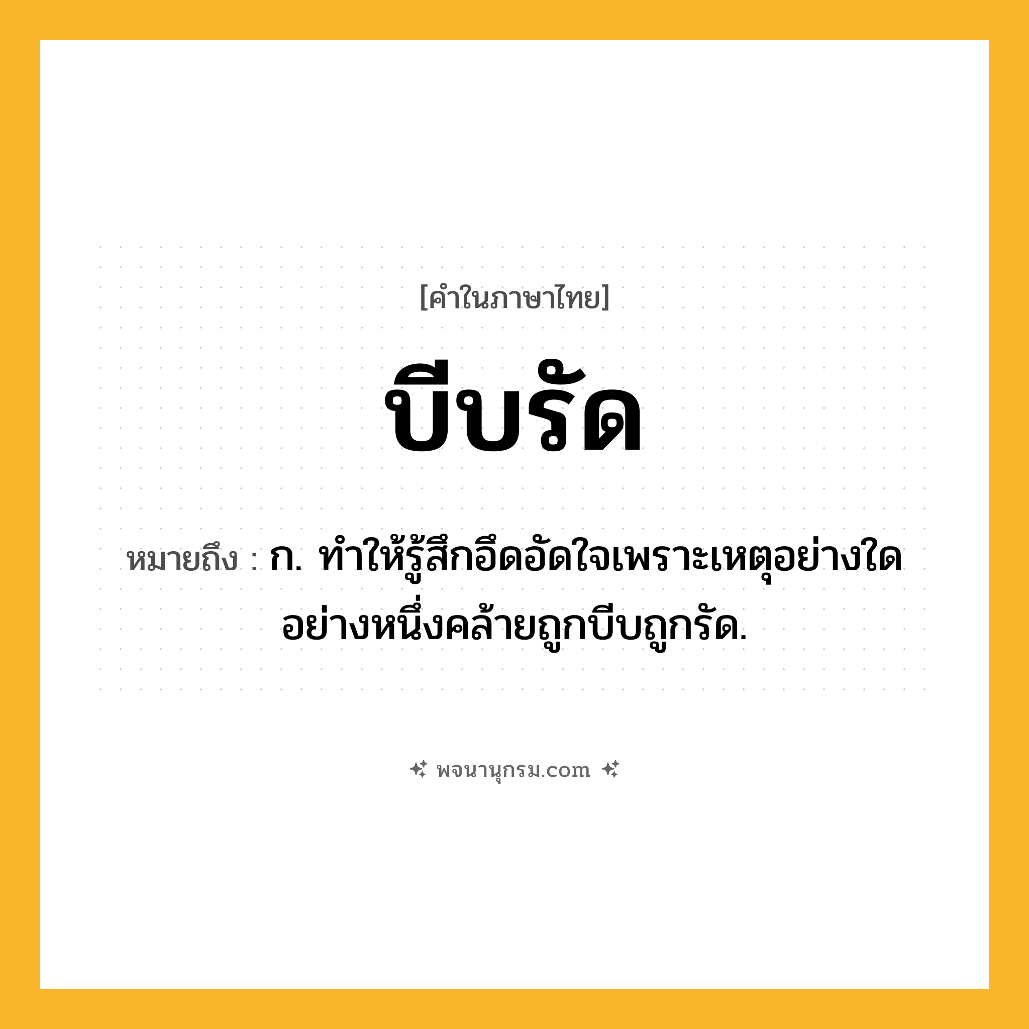 บีบรัด ความหมาย หมายถึงอะไร?, คำในภาษาไทย บีบรัด หมายถึง ก. ทําให้รู้สึกอึดอัดใจเพราะเหตุอย่างใดอย่างหนึ่งคล้ายถูกบีบถูกรัด.