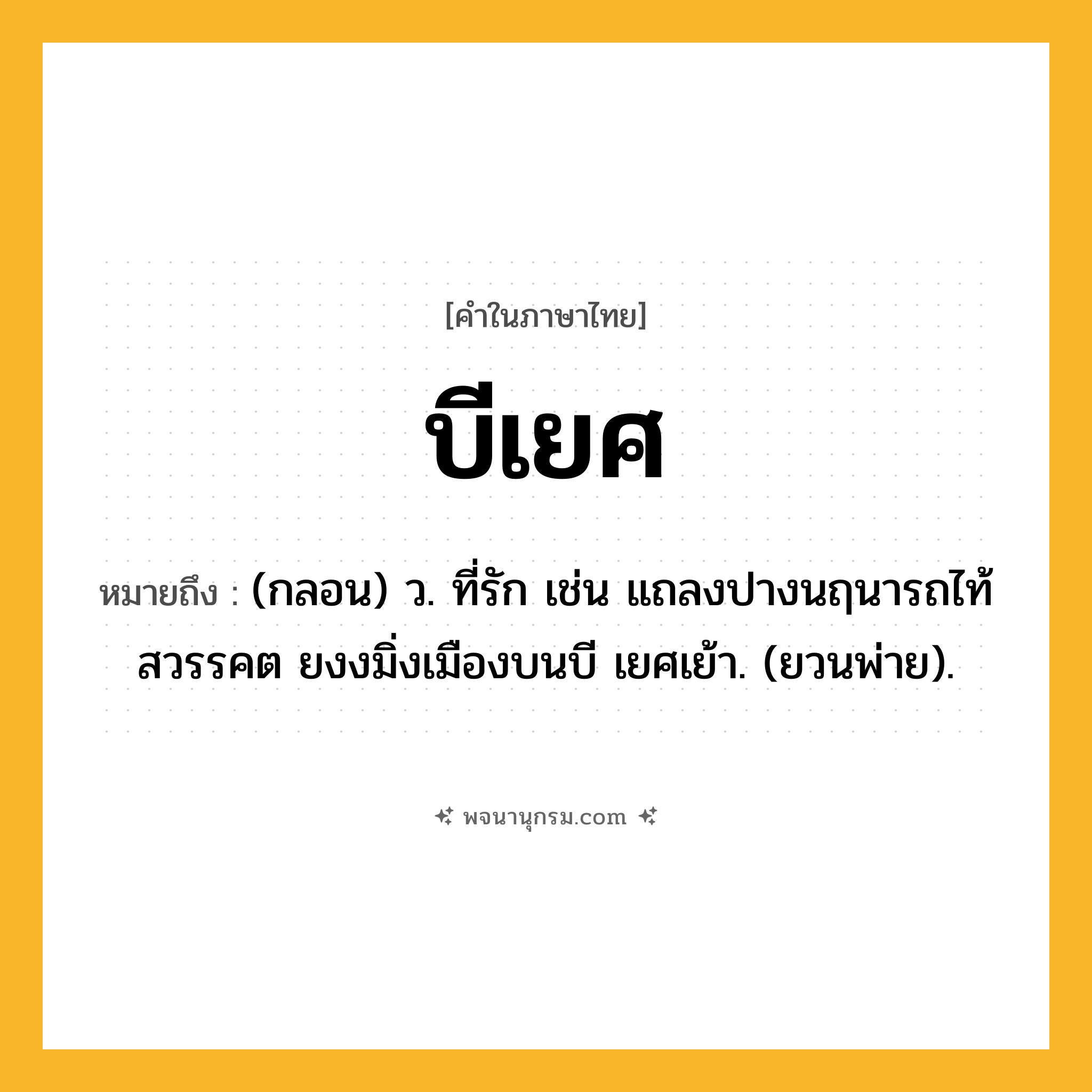 บีเยศ ความหมาย หมายถึงอะไร?, คำในภาษาไทย บีเยศ หมายถึง (กลอน) ว. ที่รัก เช่น แถลงปางนฤนารถไท้สวรรคต ยงงมิ่งเมืองบนบี เยศเย้า. (ยวนพ่าย).