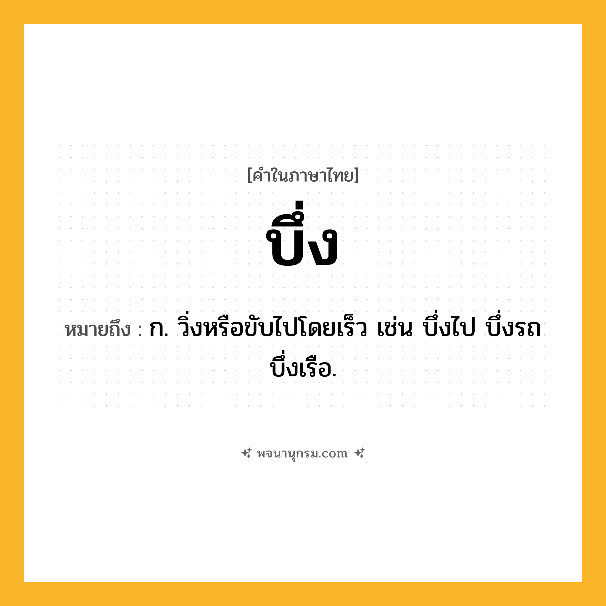 บึ่ง ความหมาย หมายถึงอะไร?, คำในภาษาไทย บึ่ง หมายถึง ก. วิ่งหรือขับไปโดยเร็ว เช่น บึ่งไป บึ่งรถ บึ่งเรือ.
