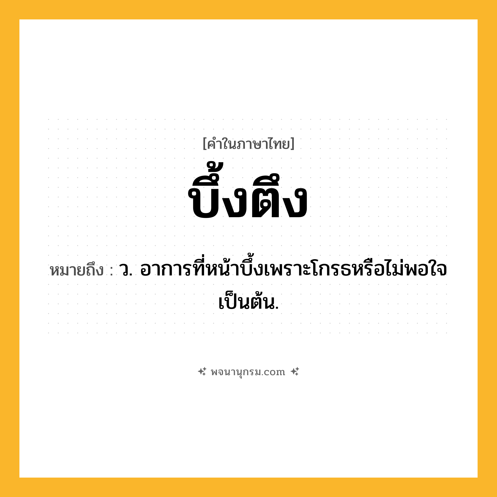 บึ้งตึง ความหมาย หมายถึงอะไร?, คำในภาษาไทย บึ้งตึง หมายถึง ว. อาการที่หน้าบึ้งเพราะโกรธหรือไม่พอใจเป็นต้น.