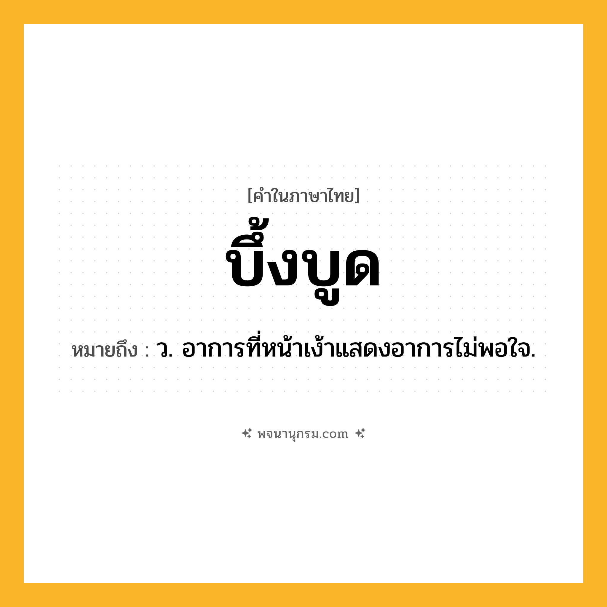 บึ้งบูด ความหมาย หมายถึงอะไร?, คำในภาษาไทย บึ้งบูด หมายถึง ว. อาการที่หน้าเง้าแสดงอาการไม่พอใจ.