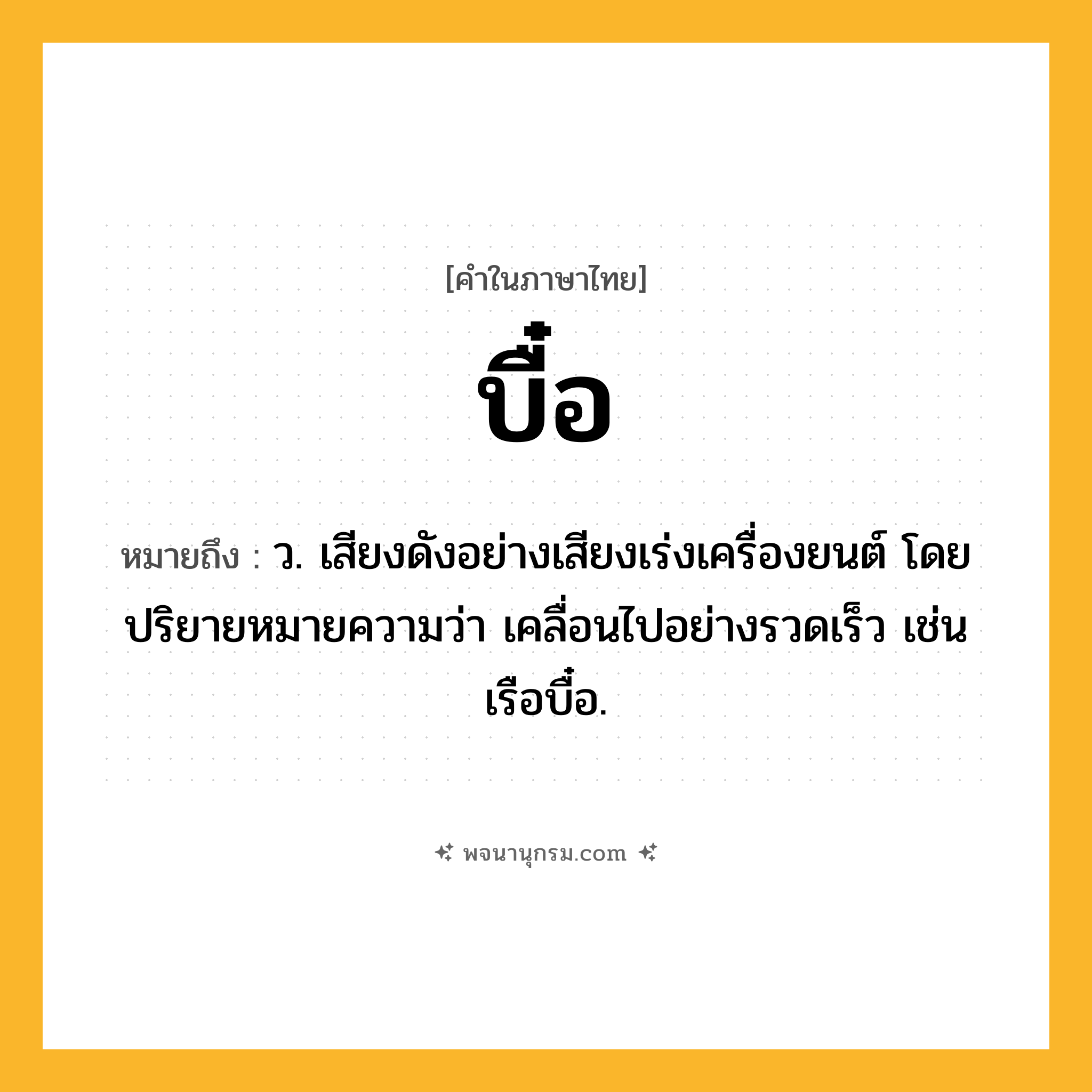 บื๋อ ความหมาย หมายถึงอะไร?, คำในภาษาไทย บื๋อ หมายถึง ว. เสียงดังอย่างเสียงเร่งเครื่องยนต์ โดยปริยายหมายความว่า เคลื่อนไปอย่างรวดเร็ว เช่น เรือบื๋อ.