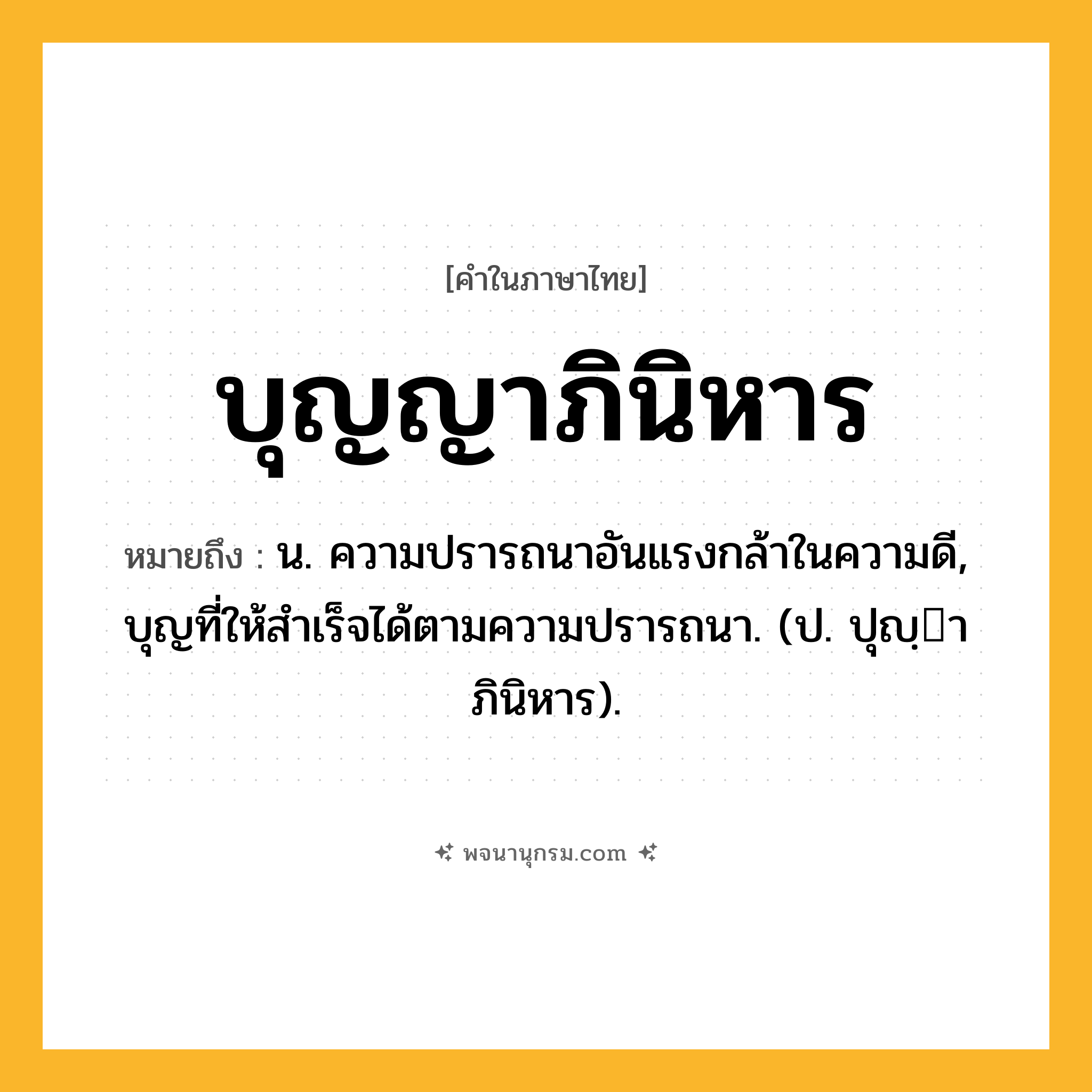 บุญญาภินิหาร ความหมาย หมายถึงอะไร?, คำในภาษาไทย บุญญาภินิหาร หมายถึง น. ความปรารถนาอันแรงกล้าในความดี, บุญที่ให้สําเร็จได้ตามความปรารถนา. (ป. ปุญฺาภินิหาร).