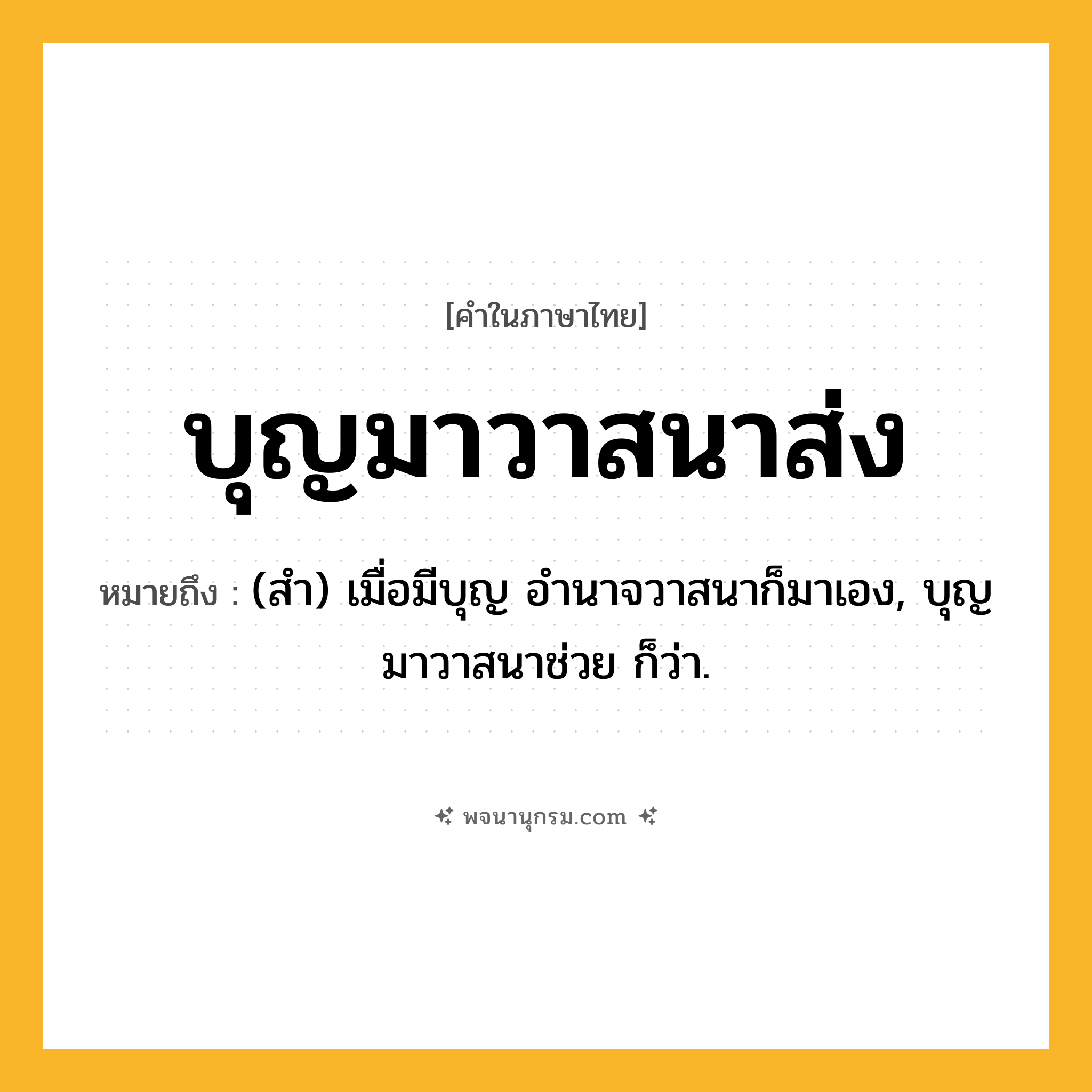 บุญมาวาสนาส่ง ความหมาย หมายถึงอะไร?, คำในภาษาไทย บุญมาวาสนาส่ง หมายถึง (สํา) เมื่อมีบุญ อํานาจวาสนาก็มาเอง, บุญมาวาสนาช่วย ก็ว่า.