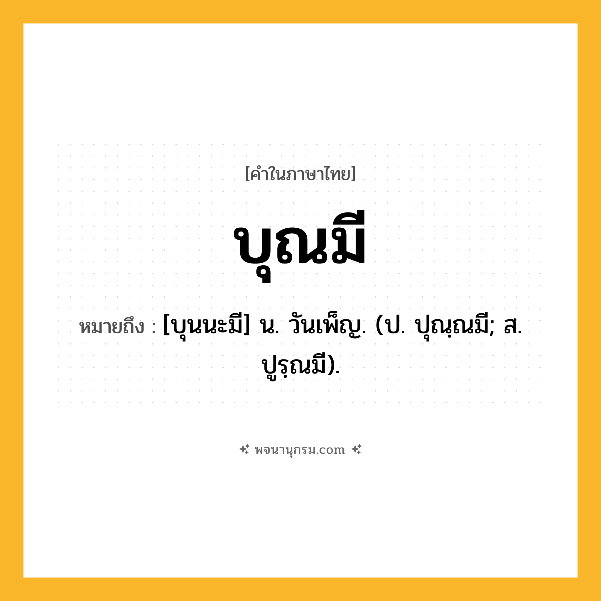 บุณมี ความหมาย หมายถึงอะไร?, คำในภาษาไทย บุณมี หมายถึง [บุนนะมี] น. วันเพ็ญ. (ป. ปุณฺณมี; ส. ปูรฺณมี).