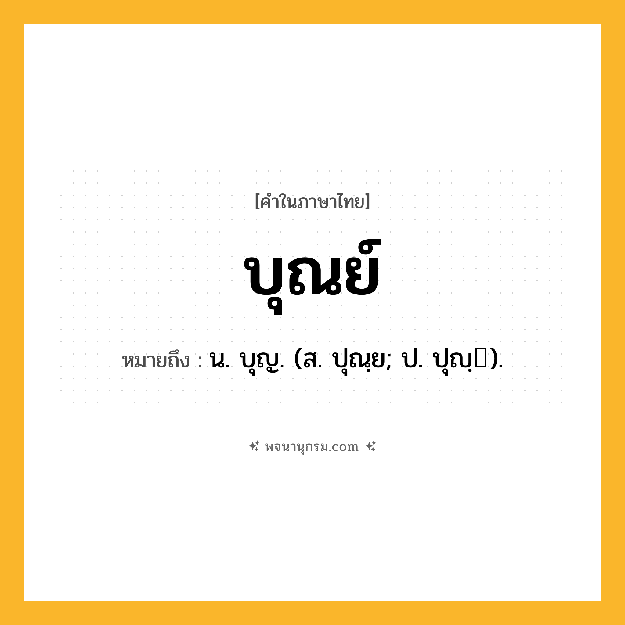 บุณย์ ความหมาย หมายถึงอะไร?, คำในภาษาไทย บุณย์ หมายถึง น. บุญ. (ส. ปุณฺย; ป. ปุญฺ).