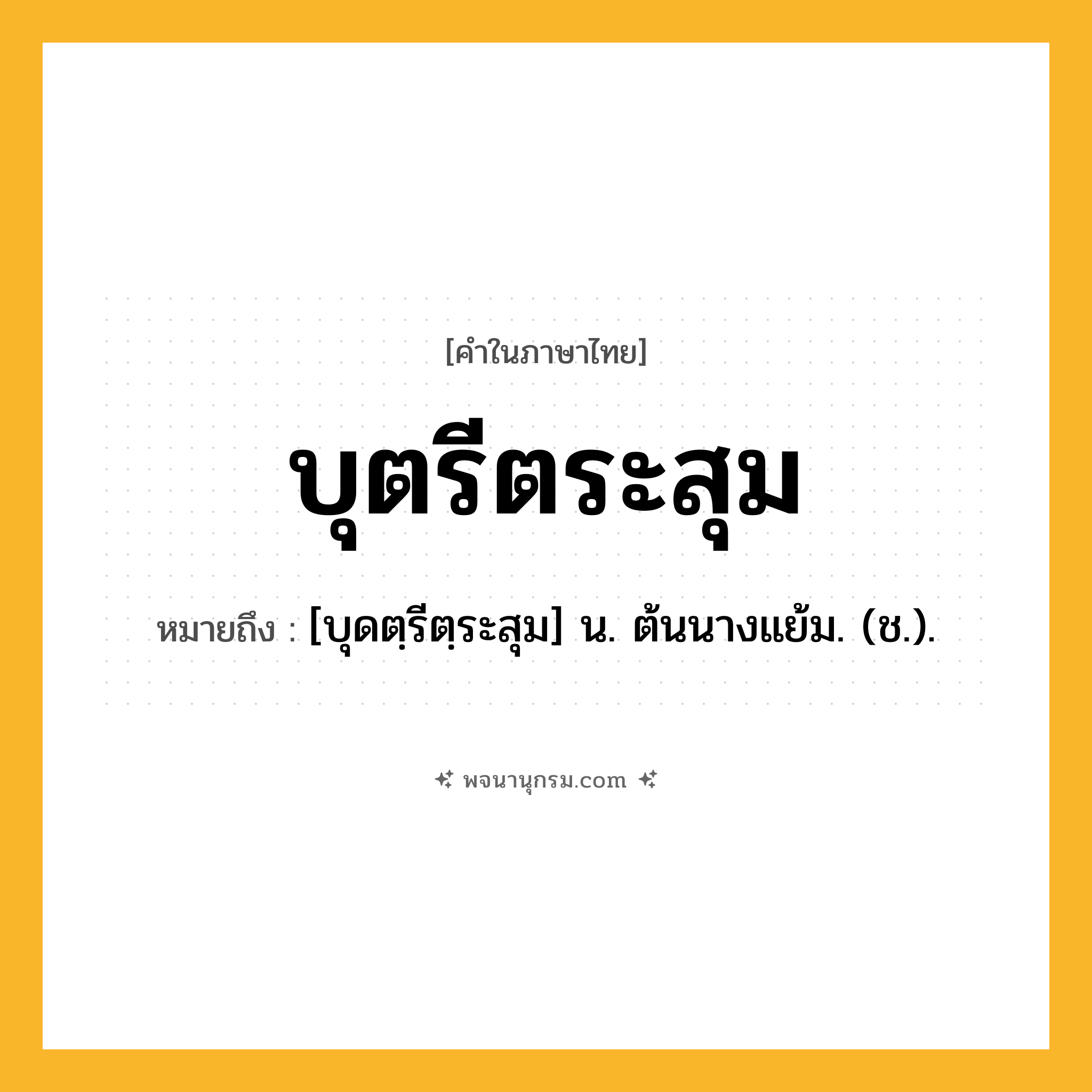 บุตรีตระสุม ความหมาย หมายถึงอะไร?, คำในภาษาไทย บุตรีตระสุม หมายถึง [บุดตฺรีตฺระสุม] น. ต้นนางแย้ม. (ช.).