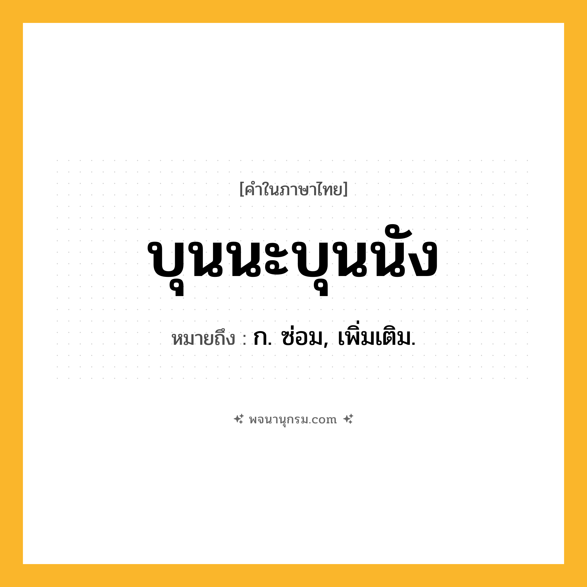 บุนนะบุนนัง ความหมาย หมายถึงอะไร?, คำในภาษาไทย บุนนะบุนนัง หมายถึง ก. ซ่อม, เพิ่มเติม.