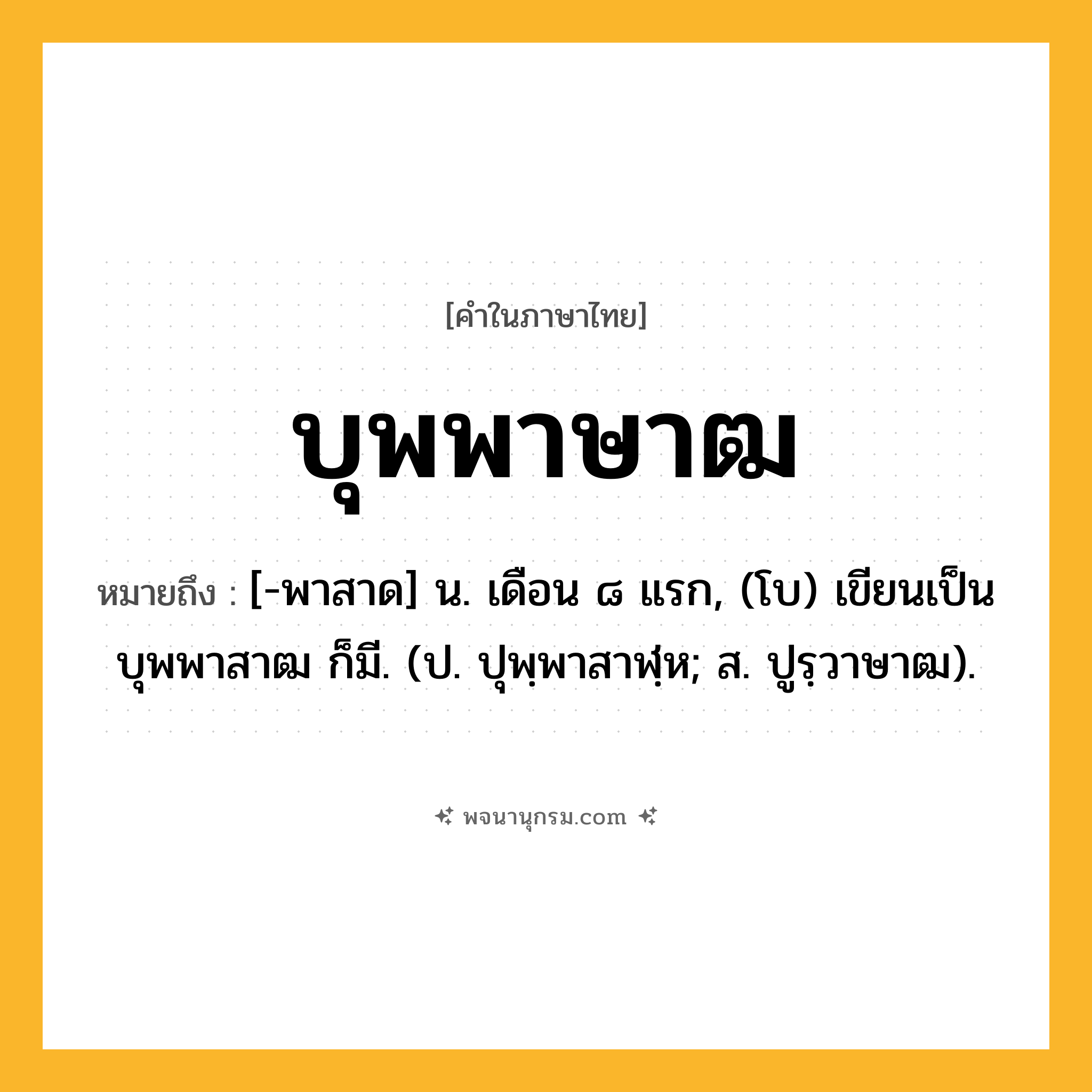 บุพพาษาฒ ความหมาย หมายถึงอะไร?, คำในภาษาไทย บุพพาษาฒ หมายถึง [-พาสาด] น. เดือน ๘ แรก, (โบ) เขียนเป็น บุพพาสาฒ ก็มี. (ป. ปุพฺพาสาฬฺห; ส. ปูรฺวาษาฒ).