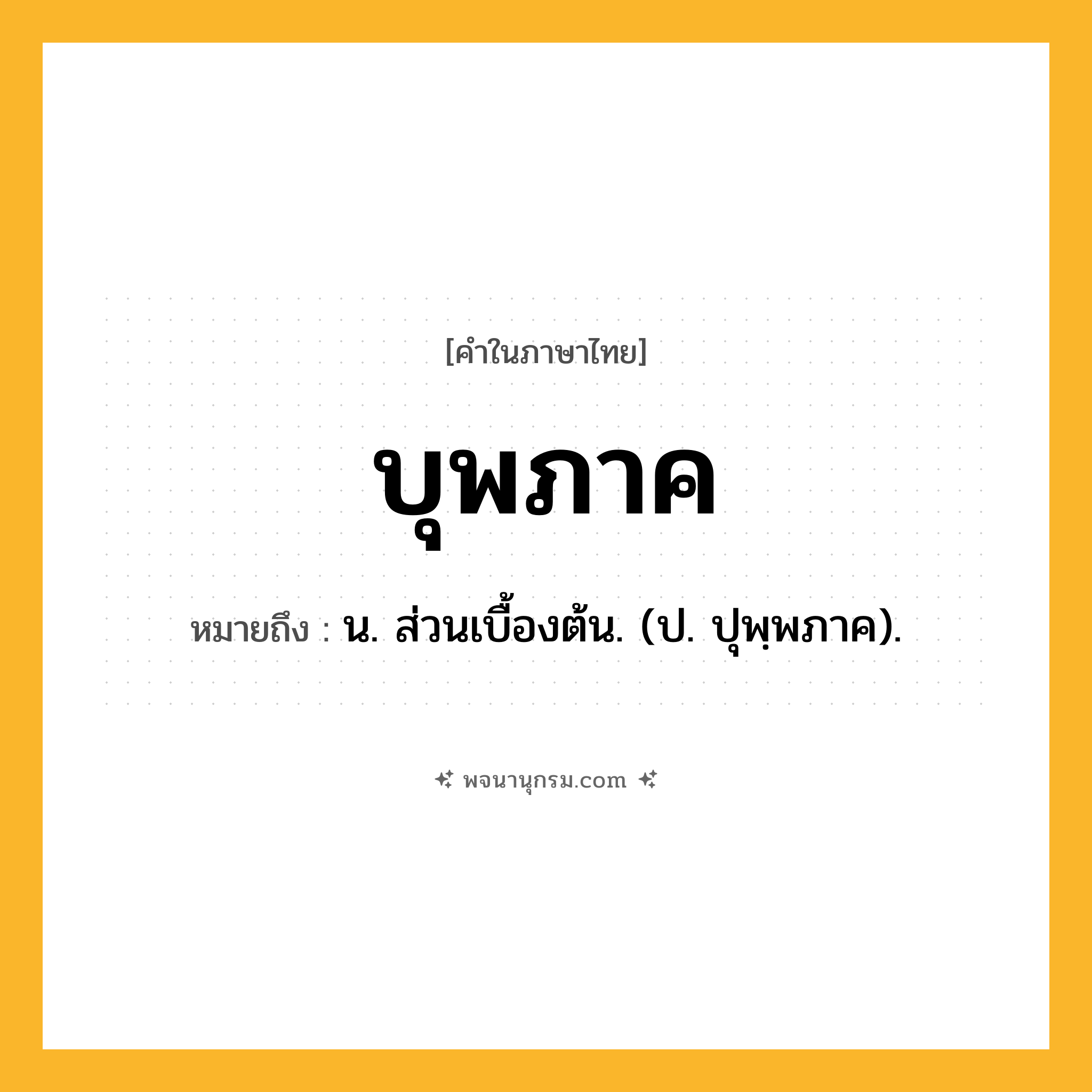 บุพภาค ความหมาย หมายถึงอะไร?, คำในภาษาไทย บุพภาค หมายถึง น. ส่วนเบื้องต้น. (ป. ปุพฺพภาค).