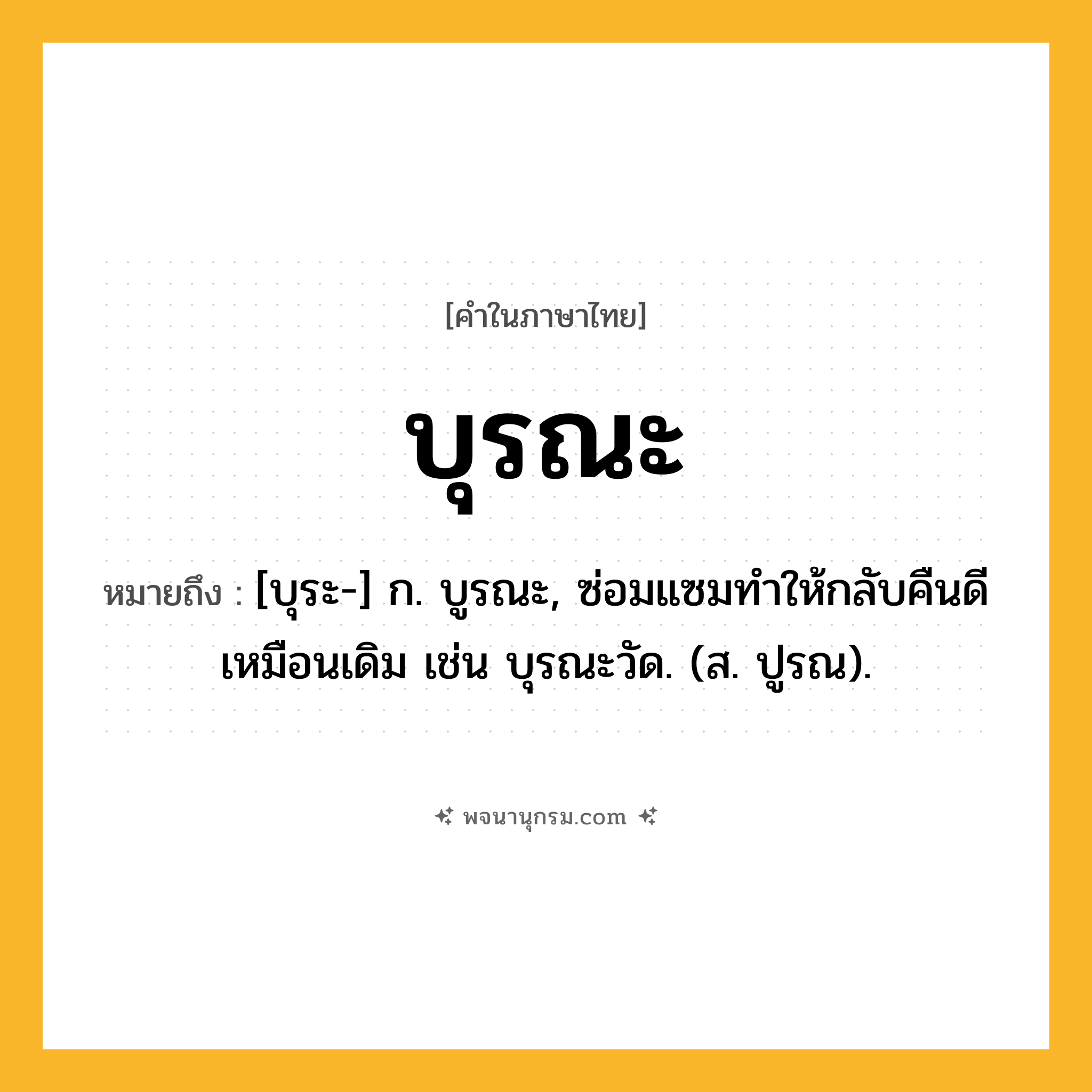 บุรณะ ความหมาย หมายถึงอะไร?, คำในภาษาไทย บุรณะ หมายถึง [บุระ-] ก. บูรณะ, ซ่อมแซมทําให้กลับคืนดีเหมือนเดิม เช่น บุรณะวัด. (ส. ปูรณ).
