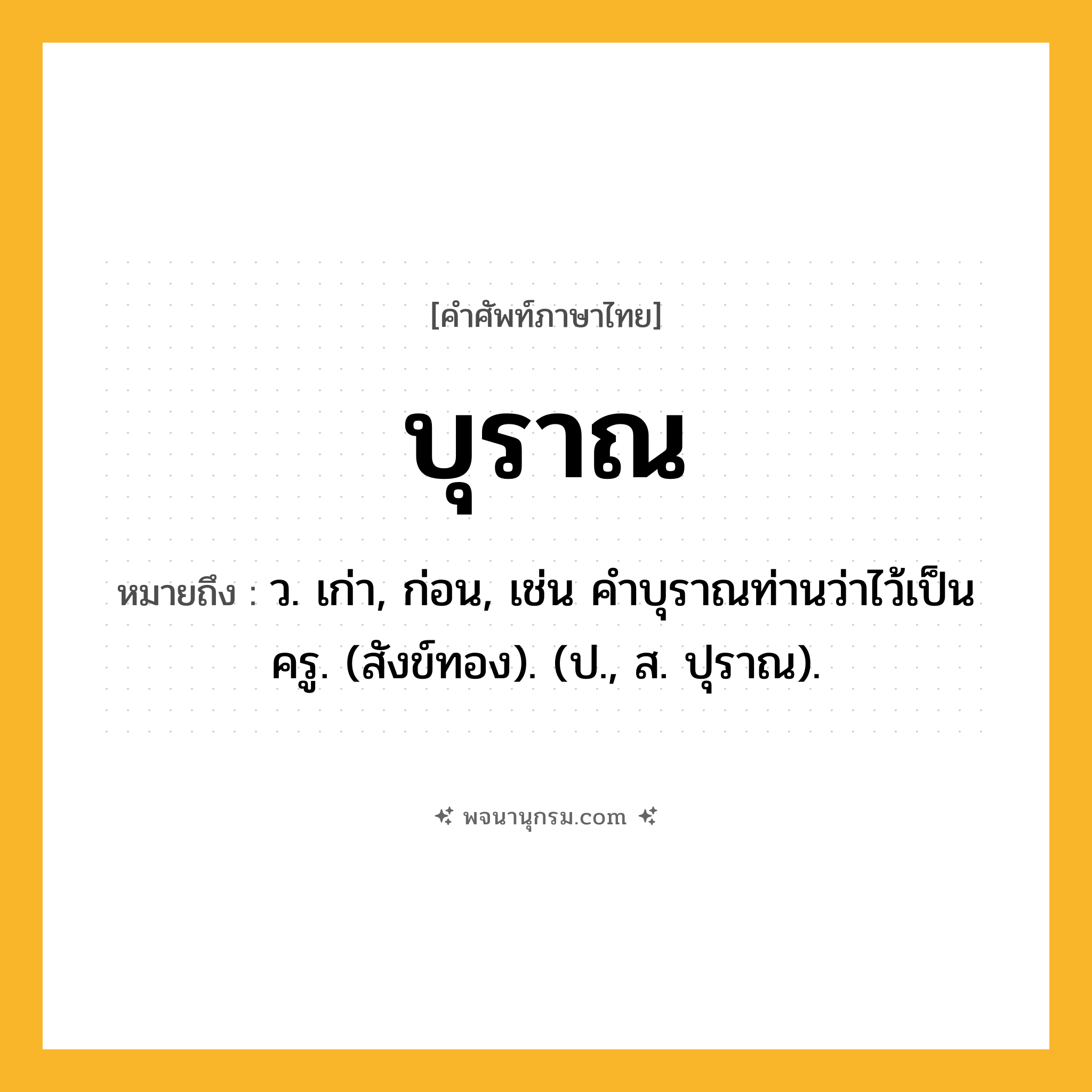 บุราณ ความหมาย หมายถึงอะไร?, คำในภาษาไทย บุราณ หมายถึง ว. เก่า, ก่อน, เช่น คําบุราณท่านว่าไว้เป็นครู. (สังข์ทอง). (ป., ส. ปุราณ).