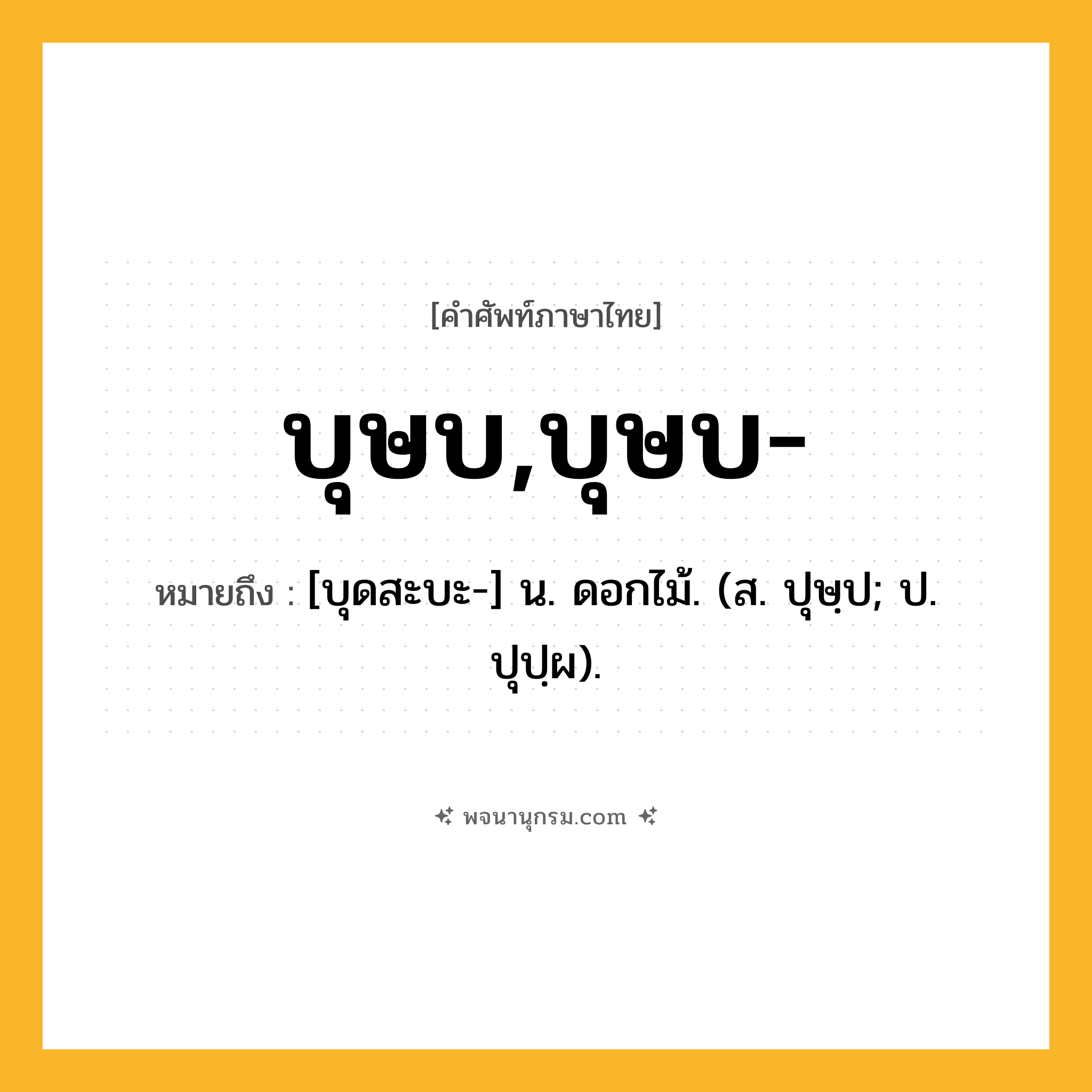 บุษบ,บุษบ- ความหมาย หมายถึงอะไร?, คำในภาษาไทย บุษบ,บุษบ- หมายถึง [บุดสะบะ-] น. ดอกไม้. (ส. ปุษฺป; ป. ปุปฺผ).