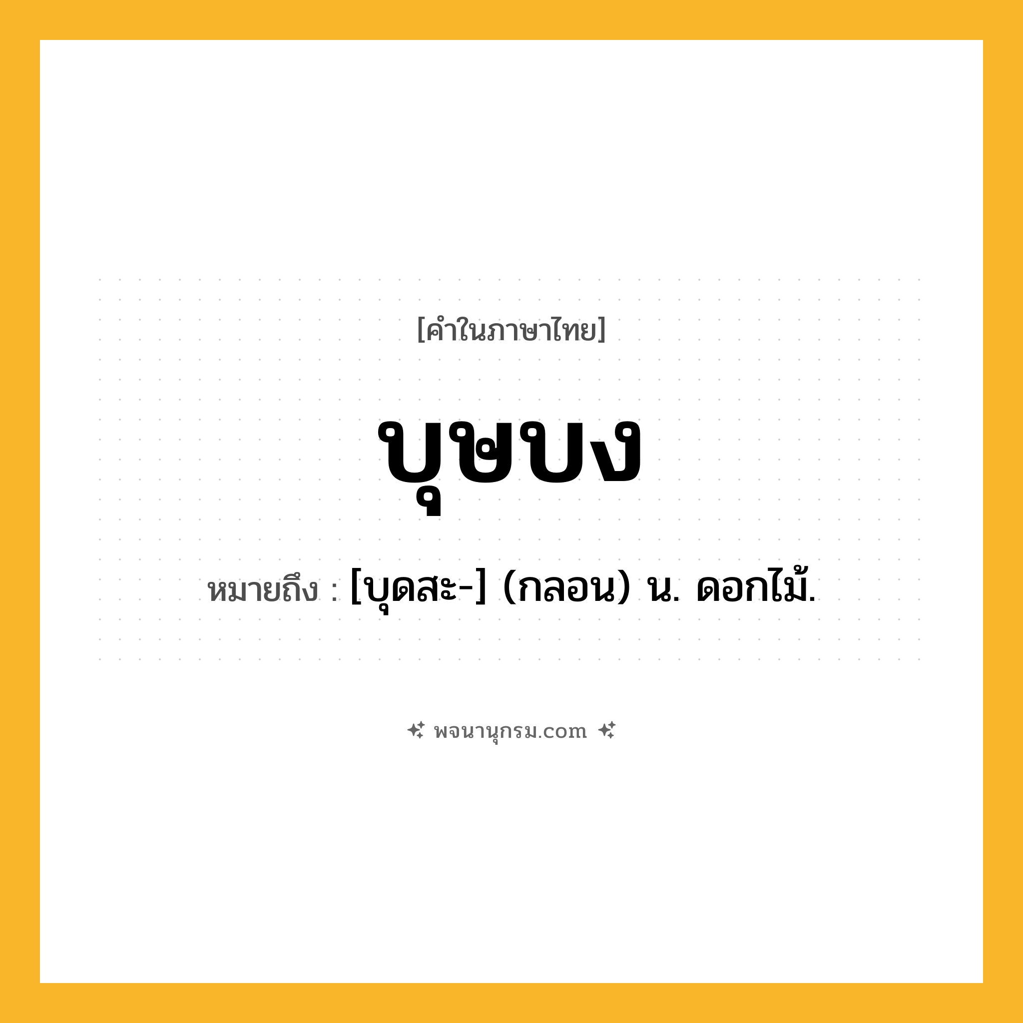 บุษบง ความหมาย หมายถึงอะไร?, คำในภาษาไทย บุษบง หมายถึง [บุดสะ-] (กลอน) น. ดอกไม้.