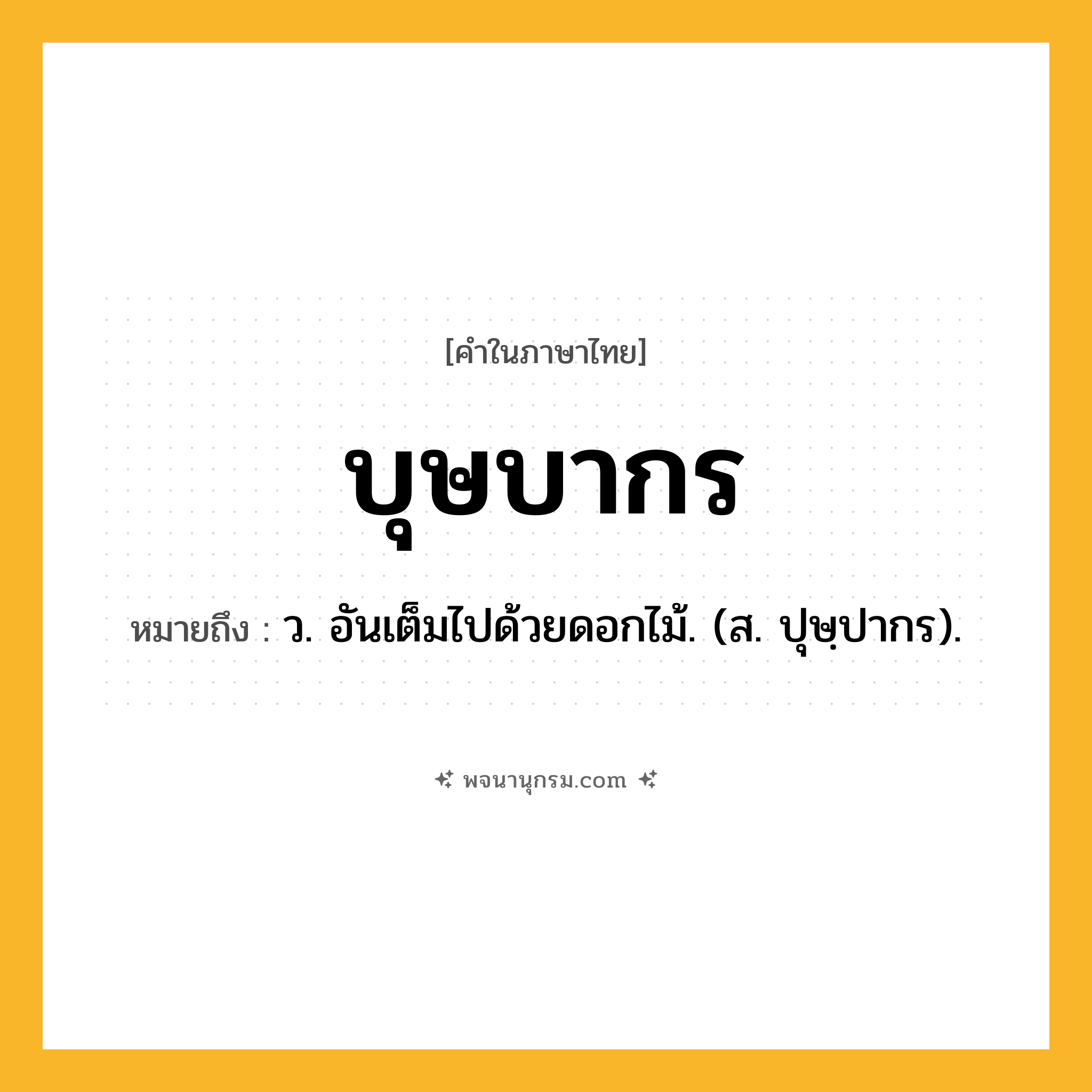 บุษบากร ความหมาย หมายถึงอะไร?, คำในภาษาไทย บุษบากร หมายถึง ว. อันเต็มไปด้วยดอกไม้. (ส. ปุษฺปากร).