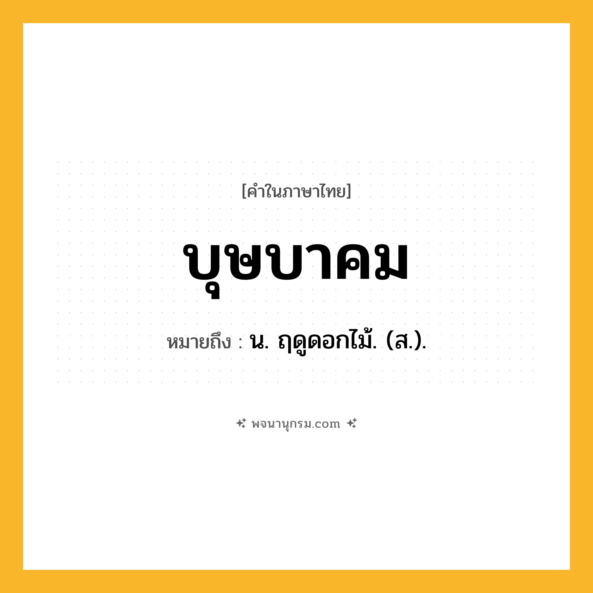 บุษบาคม ความหมาย หมายถึงอะไร?, คำในภาษาไทย บุษบาคม หมายถึง น. ฤดูดอกไม้. (ส.).