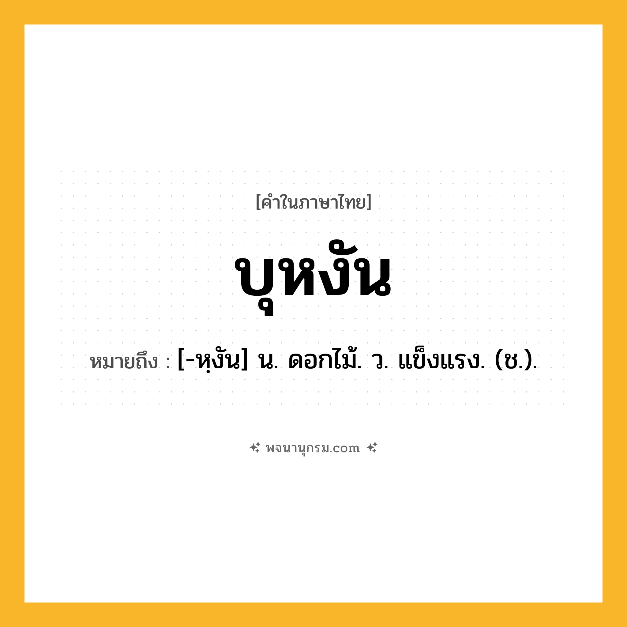 บุหงัน ความหมาย หมายถึงอะไร?, คำในภาษาไทย บุหงัน หมายถึง [-หฺงัน] น. ดอกไม้. ว. แข็งแรง. (ช.).