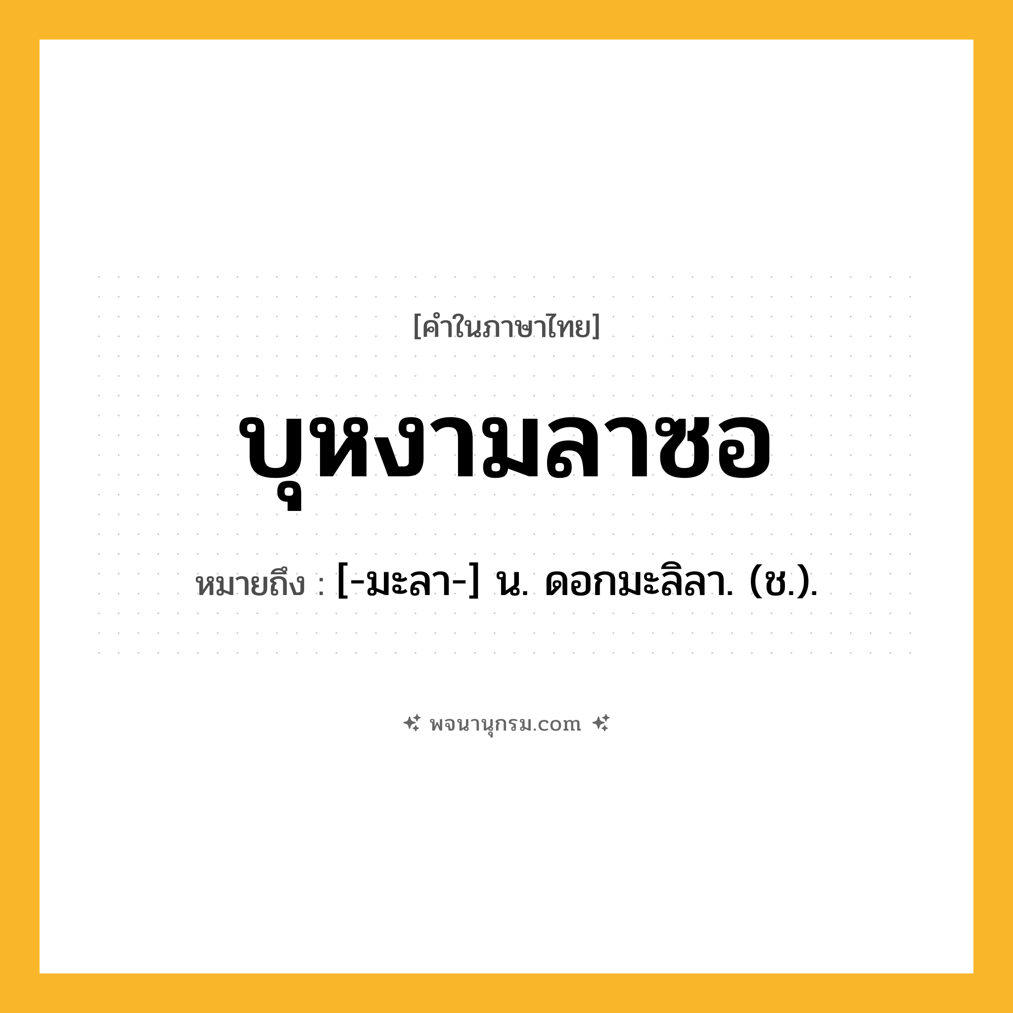 บุหงามลาซอ ความหมาย หมายถึงอะไร?, คำในภาษาไทย บุหงามลาซอ หมายถึง [-มะลา-] น. ดอกมะลิลา. (ช.).