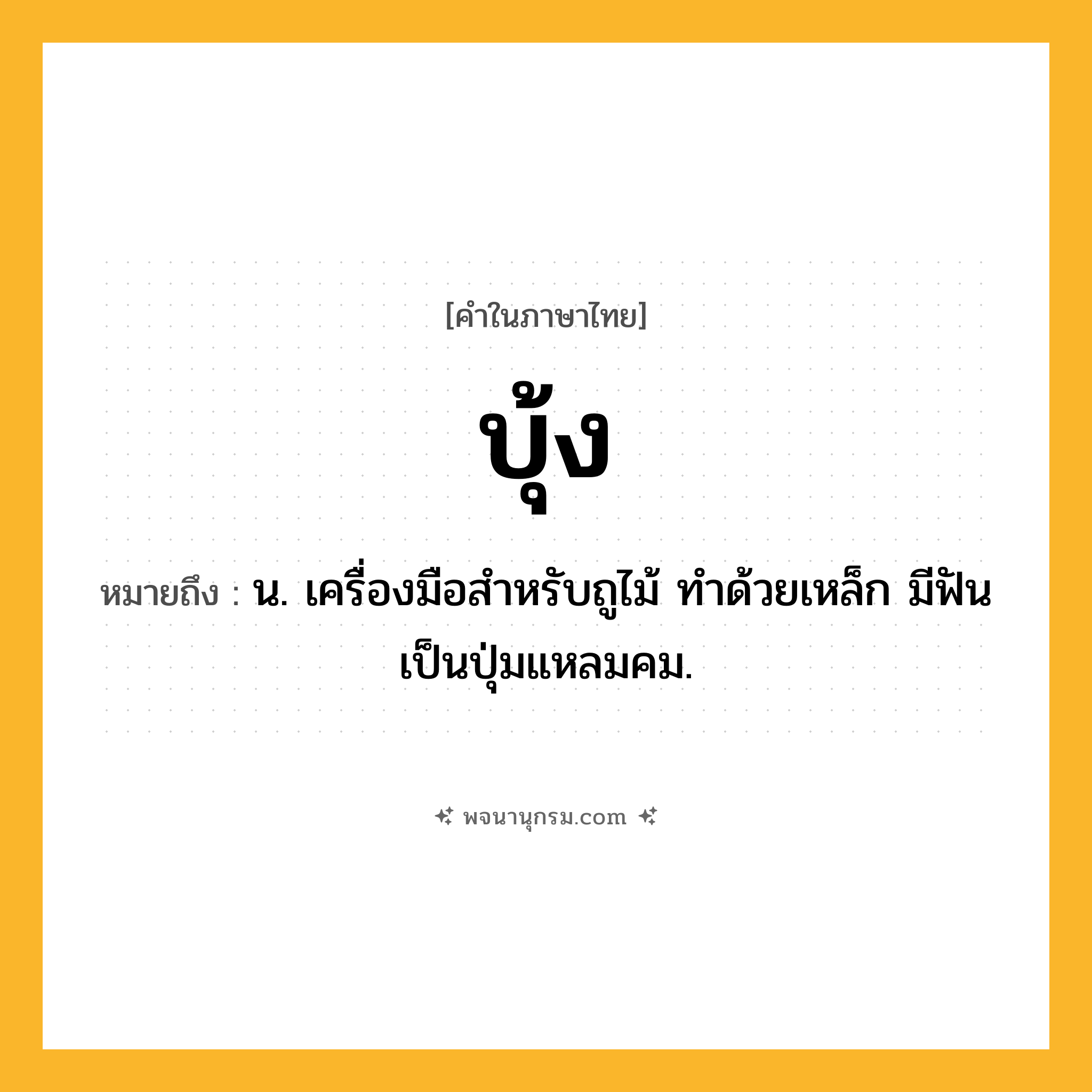 บุ้ง ความหมาย หมายถึงอะไร?, คำในภาษาไทย บุ้ง หมายถึง น. เครื่องมือสําหรับถูไม้ ทําด้วยเหล็ก มีฟันเป็นปุ่มแหลมคม.