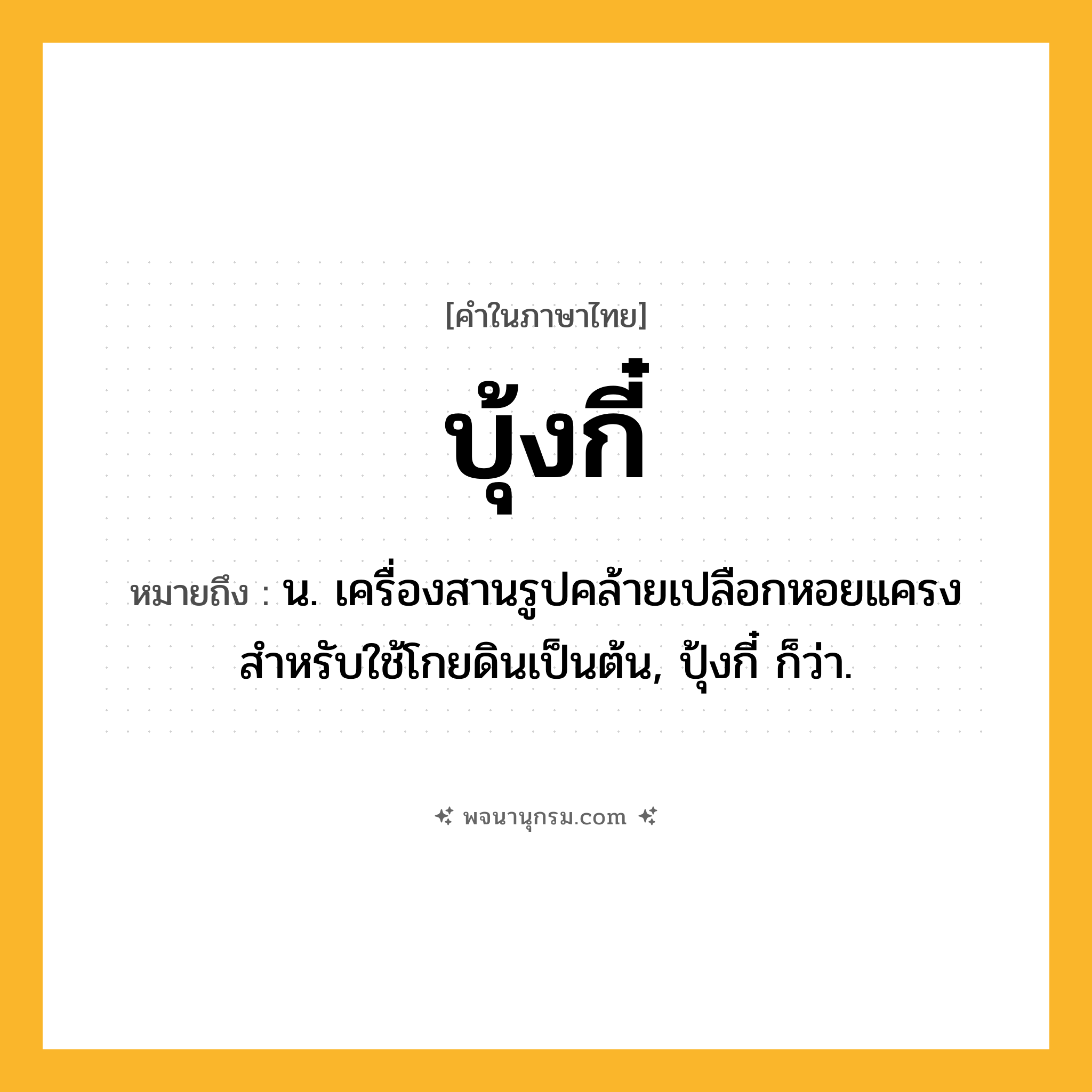 บุ้งกี๋ ความหมาย หมายถึงอะไร?, คำในภาษาไทย บุ้งกี๋ หมายถึง น. เครื่องสานรูปคล้ายเปลือกหอยแครง สำหรับใช้โกยดินเป็นต้น, ปุ้งกี๋ ก็ว่า.