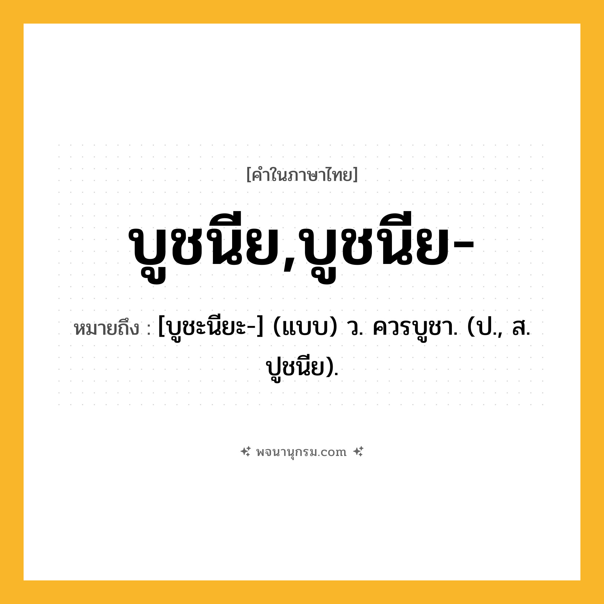 บูชนีย,บูชนีย- ความหมาย หมายถึงอะไร?, คำในภาษาไทย บูชนีย,บูชนีย- หมายถึง [บูชะนียะ-] (แบบ) ว. ควรบูชา. (ป., ส. ปูชนีย).