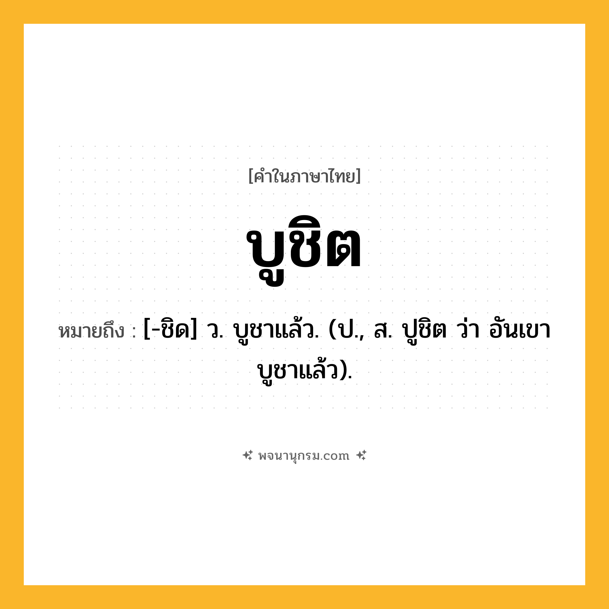บูชิต ความหมาย หมายถึงอะไร?, คำในภาษาไทย บูชิต หมายถึง [-ชิด] ว. บูชาแล้ว. (ป., ส. ปูชิต ว่า อันเขาบูชาแล้ว).