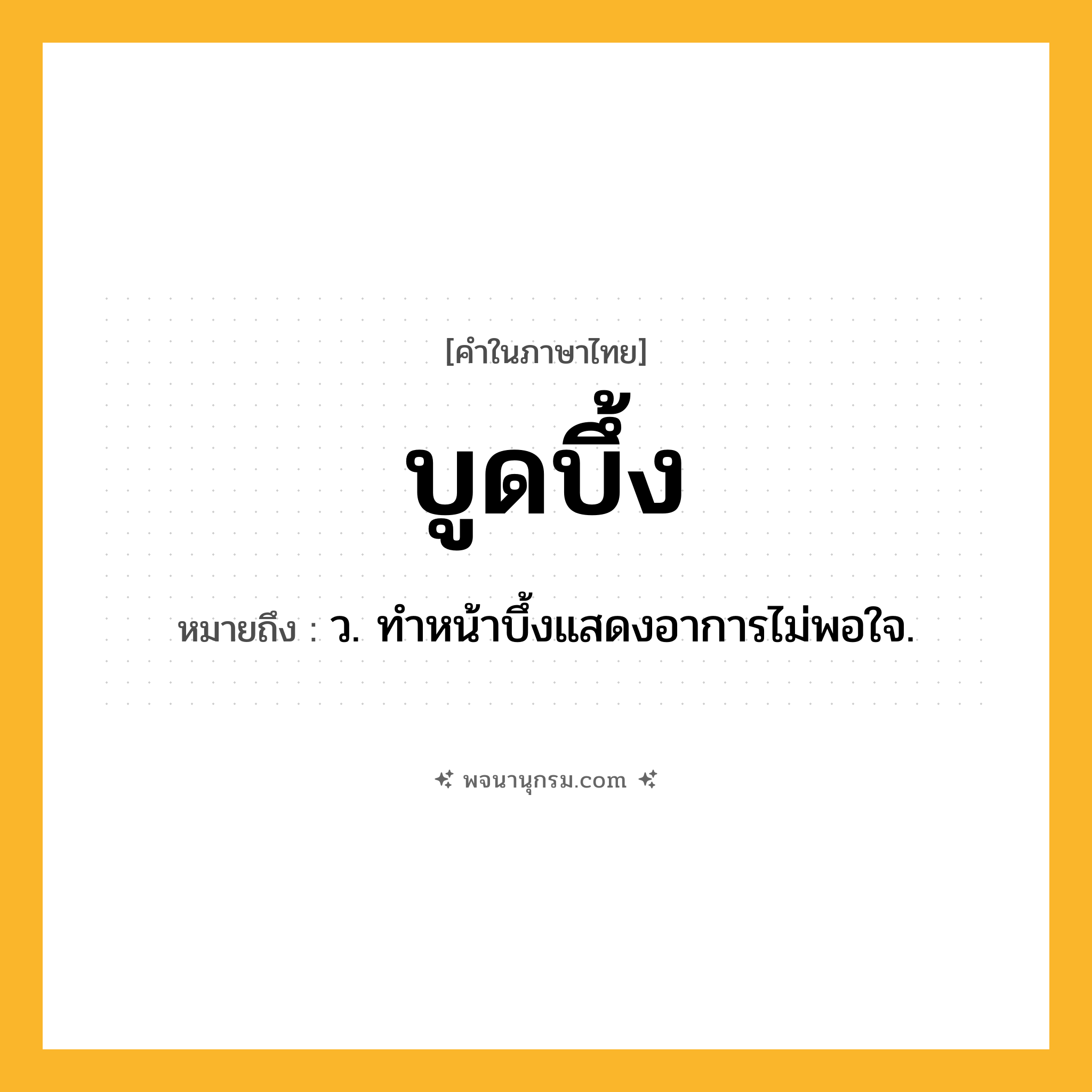 บูดบึ้ง ความหมาย หมายถึงอะไร?, คำในภาษาไทย บูดบึ้ง หมายถึง ว. ทําหน้าบึ้งแสดงอาการไม่พอใจ.