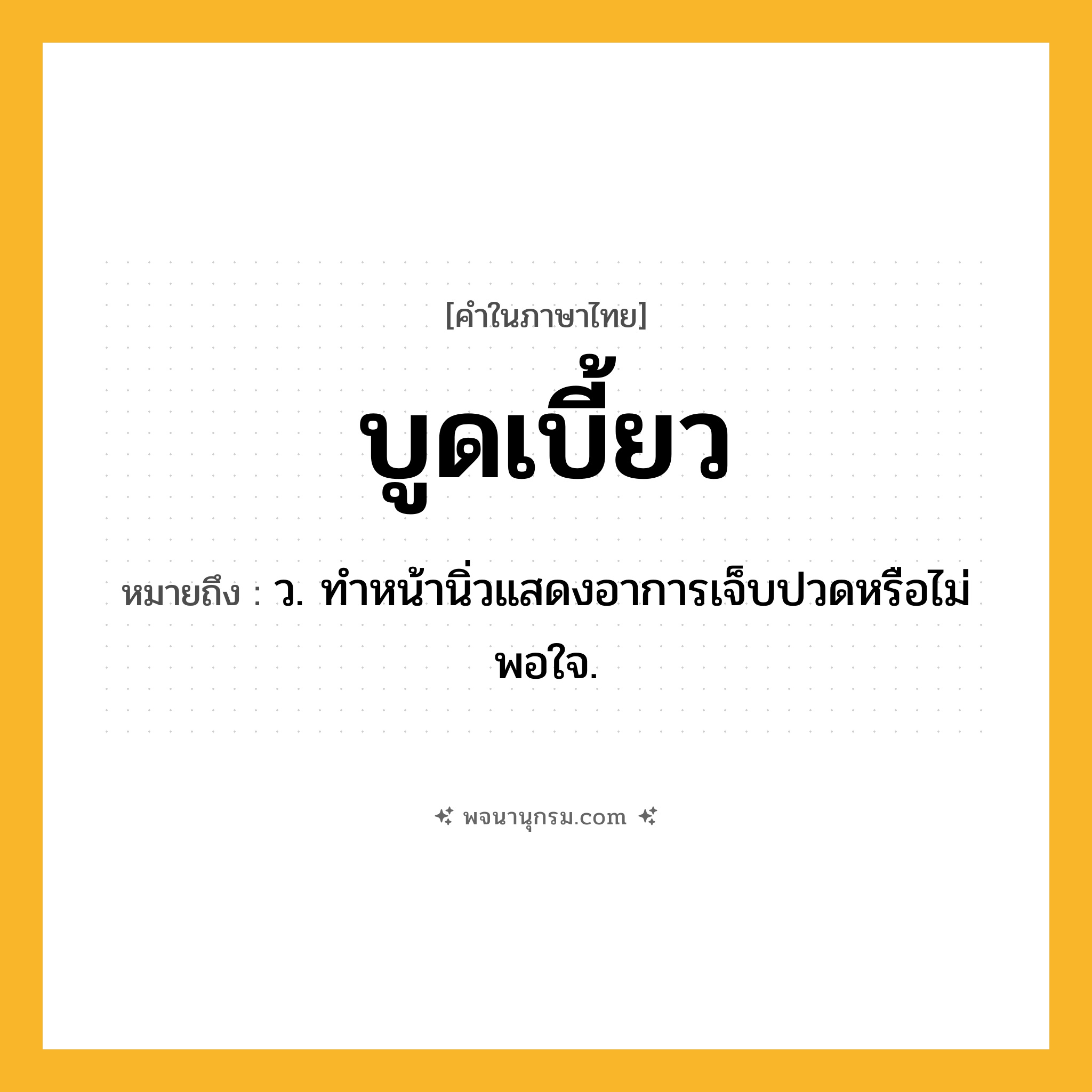บูดเบี้ยว ความหมาย หมายถึงอะไร?, คำในภาษาไทย บูดเบี้ยว หมายถึง ว. ทําหน้านิ่วแสดงอาการเจ็บปวดหรือไม่พอใจ.