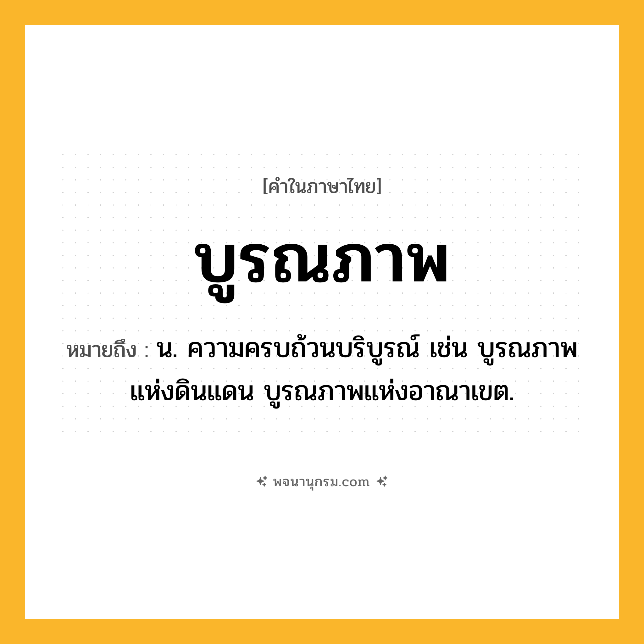 บูรณภาพ ความหมาย หมายถึงอะไร?, คำในภาษาไทย บูรณภาพ หมายถึง น. ความครบถ้วนบริบูรณ์ เช่น บูรณภาพแห่งดินแดน บูรณภาพแห่งอาณาเขต.