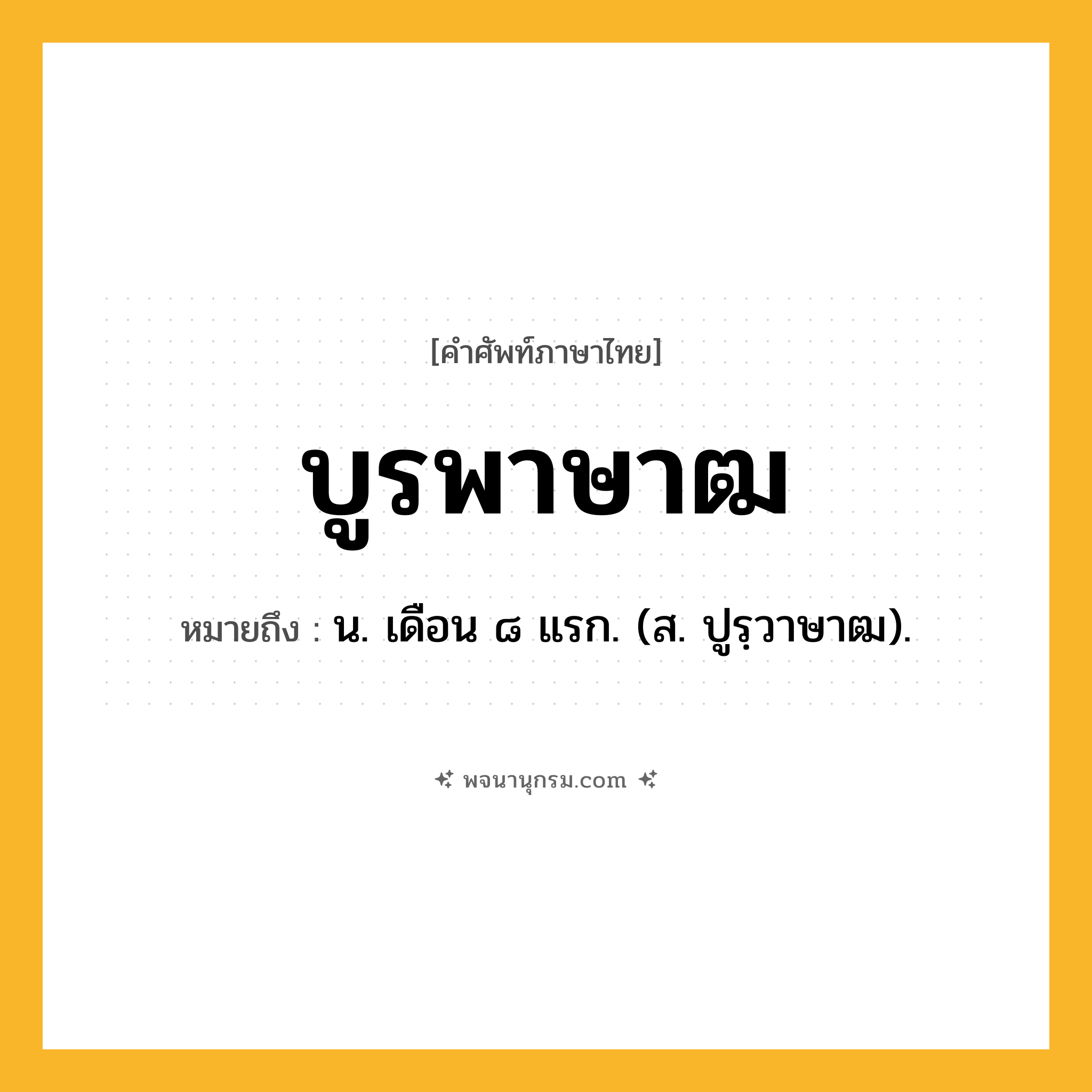บูรพาษาฒ ความหมาย หมายถึงอะไร?, คำในภาษาไทย บูรพาษาฒ หมายถึง น. เดือน ๘ แรก. (ส. ปูรฺวาษาฒ).