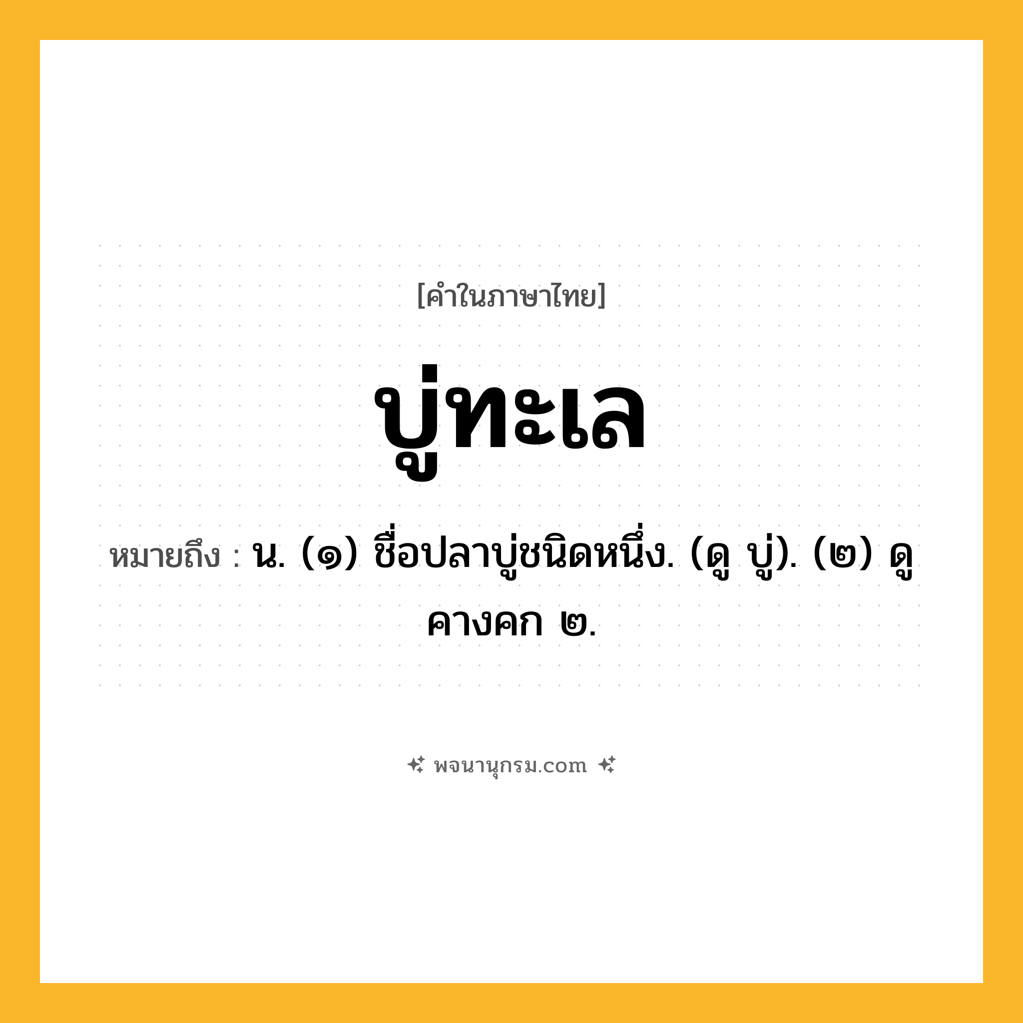 บู่ทะเล ความหมาย หมายถึงอะไร?, คำในภาษาไทย บู่ทะเล หมายถึง น. (๑) ชื่อปลาบู่ชนิดหนึ่ง. (ดู บู่). (๒) ดู คางคก ๒.