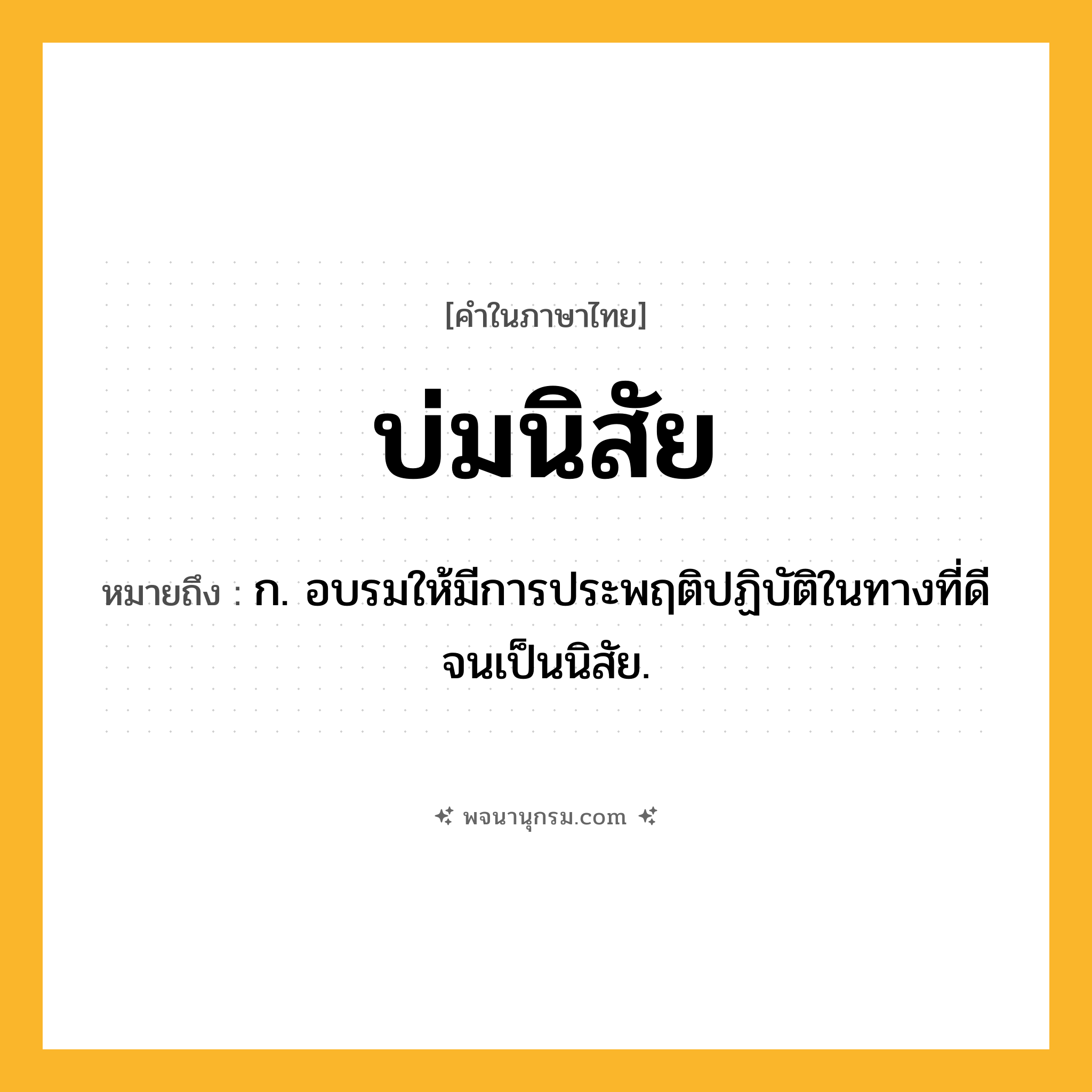 บ่มนิสัย ความหมาย หมายถึงอะไร?, คำในภาษาไทย บ่มนิสัย หมายถึง ก. อบรมให้มีการประพฤติปฏิบัติในทางที่ดีจนเป็นนิสัย.