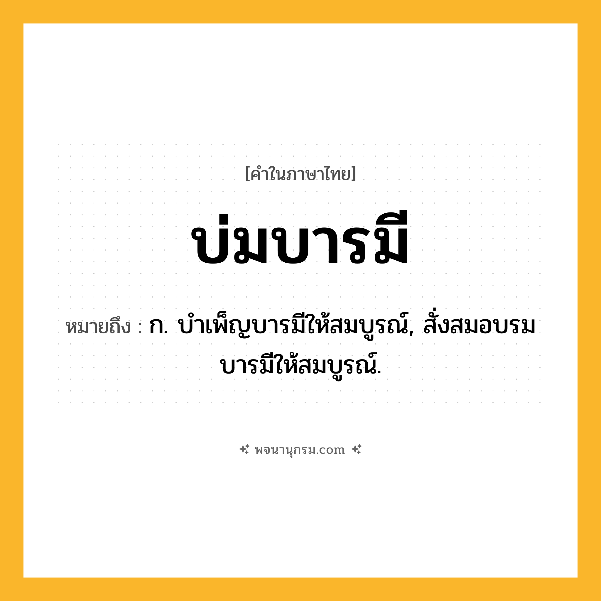 บ่มบารมี ความหมาย หมายถึงอะไร?, คำในภาษาไทย บ่มบารมี หมายถึง ก. บำเพ็ญบารมีให้สมบูรณ์, สั่งสมอบรมบารมีให้สมบูรณ์.