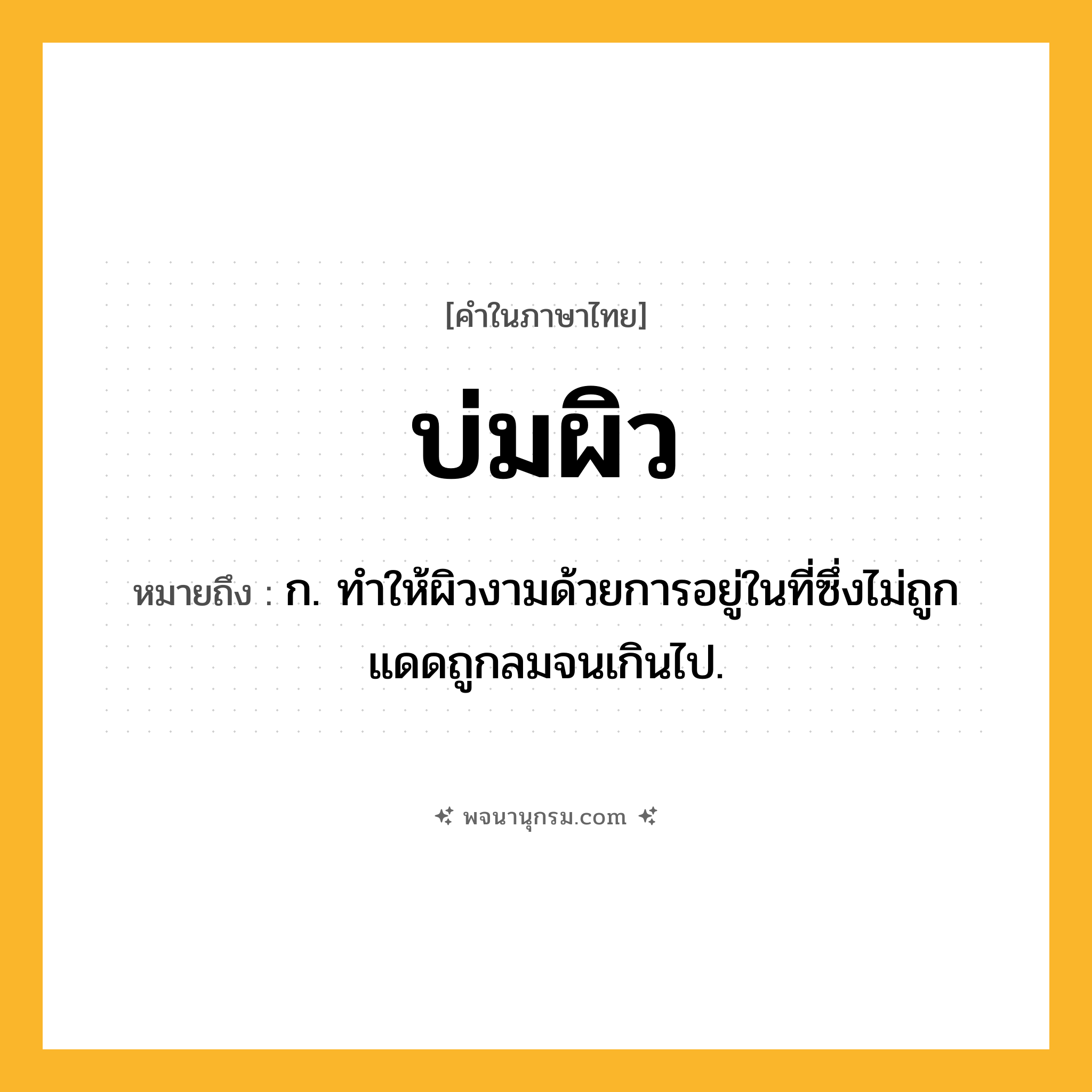 บ่มผิว ความหมาย หมายถึงอะไร?, คำในภาษาไทย บ่มผิว หมายถึง ก. ทําให้ผิวงามด้วยการอยู่ในที่ซึ่งไม่ถูกแดดถูกลมจนเกินไป.
