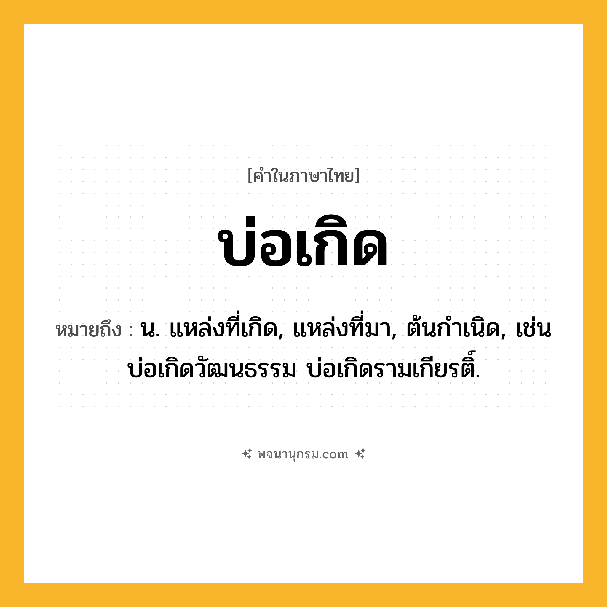 บ่อเกิด ความหมาย หมายถึงอะไร?, คำในภาษาไทย บ่อเกิด หมายถึง น. แหล่งที่เกิด, แหล่งที่มา, ต้นกําเนิด, เช่น บ่อเกิดวัฒนธรรม บ่อเกิดรามเกียรติ์.
