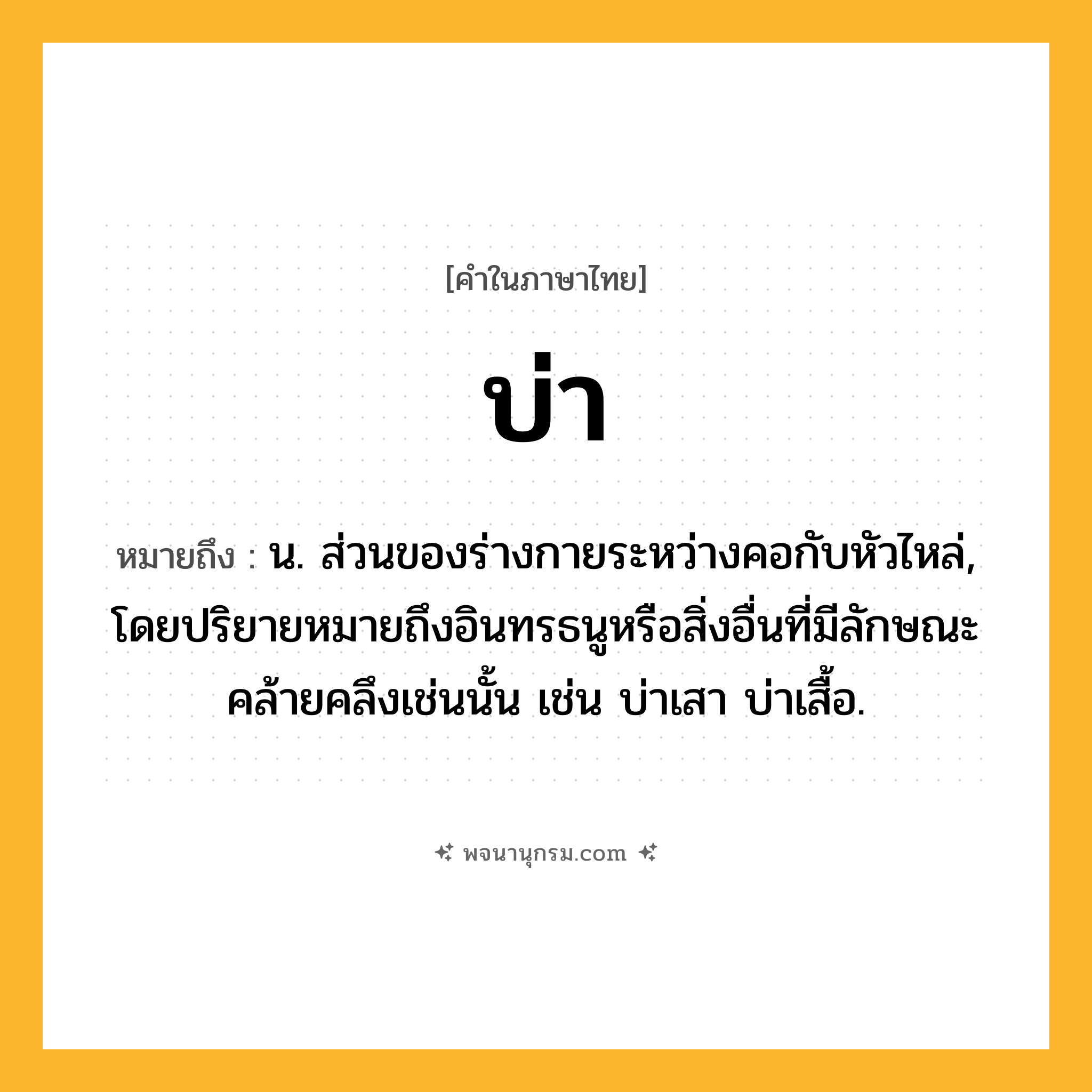 บ่า ความหมาย หมายถึงอะไร?, คำในภาษาไทย บ่า หมายถึง น. ส่วนของร่างกายระหว่างคอกับหัวไหล่, โดยปริยายหมายถึงอินทรธนูหรือสิ่งอื่นที่มีลักษณะคล้ายคลึงเช่นนั้น เช่น บ่าเสา บ่าเสื้อ.