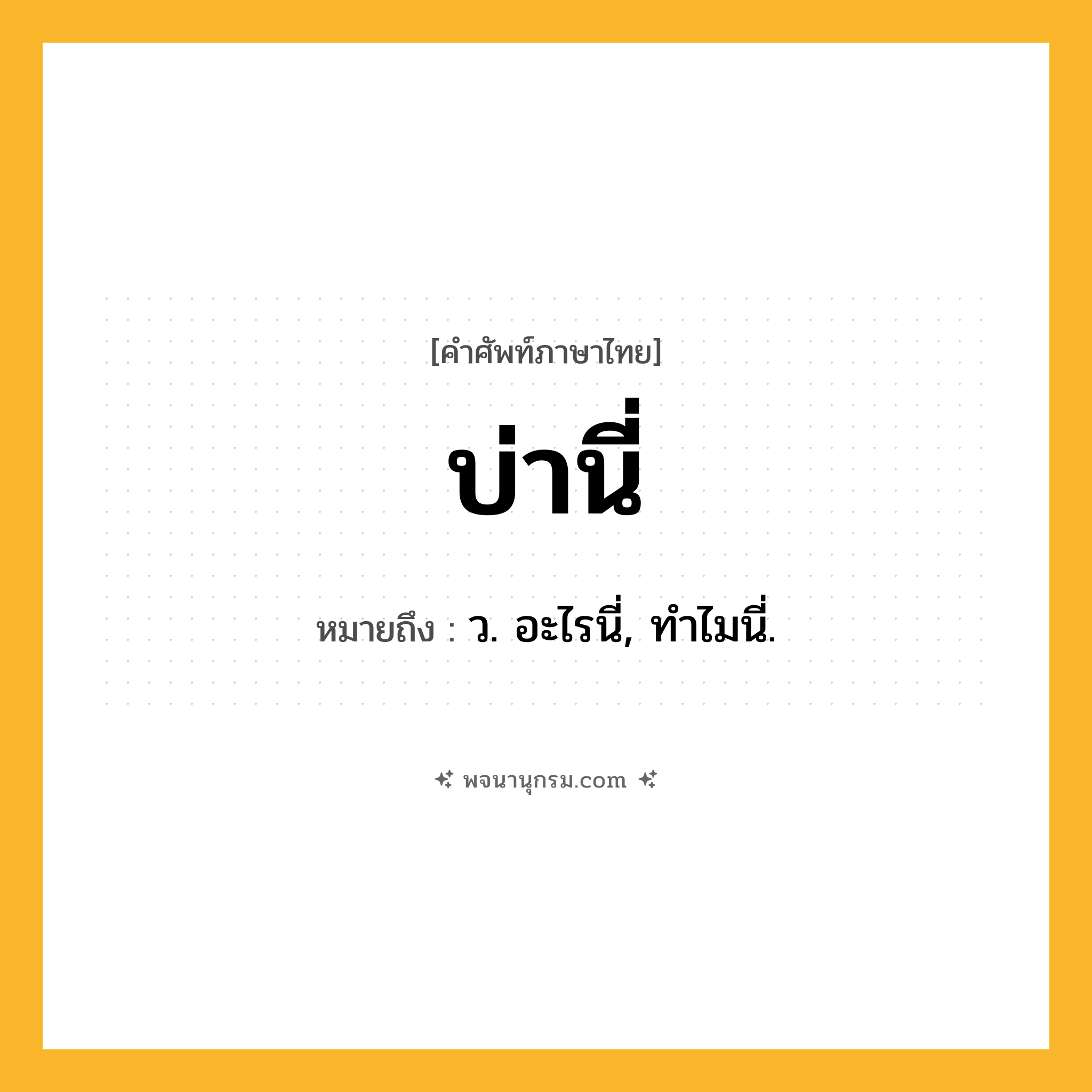 บ่านี่ ความหมาย หมายถึงอะไร?, คำในภาษาไทย บ่านี่ หมายถึง ว. อะไรนี่, ทําไมนี่.